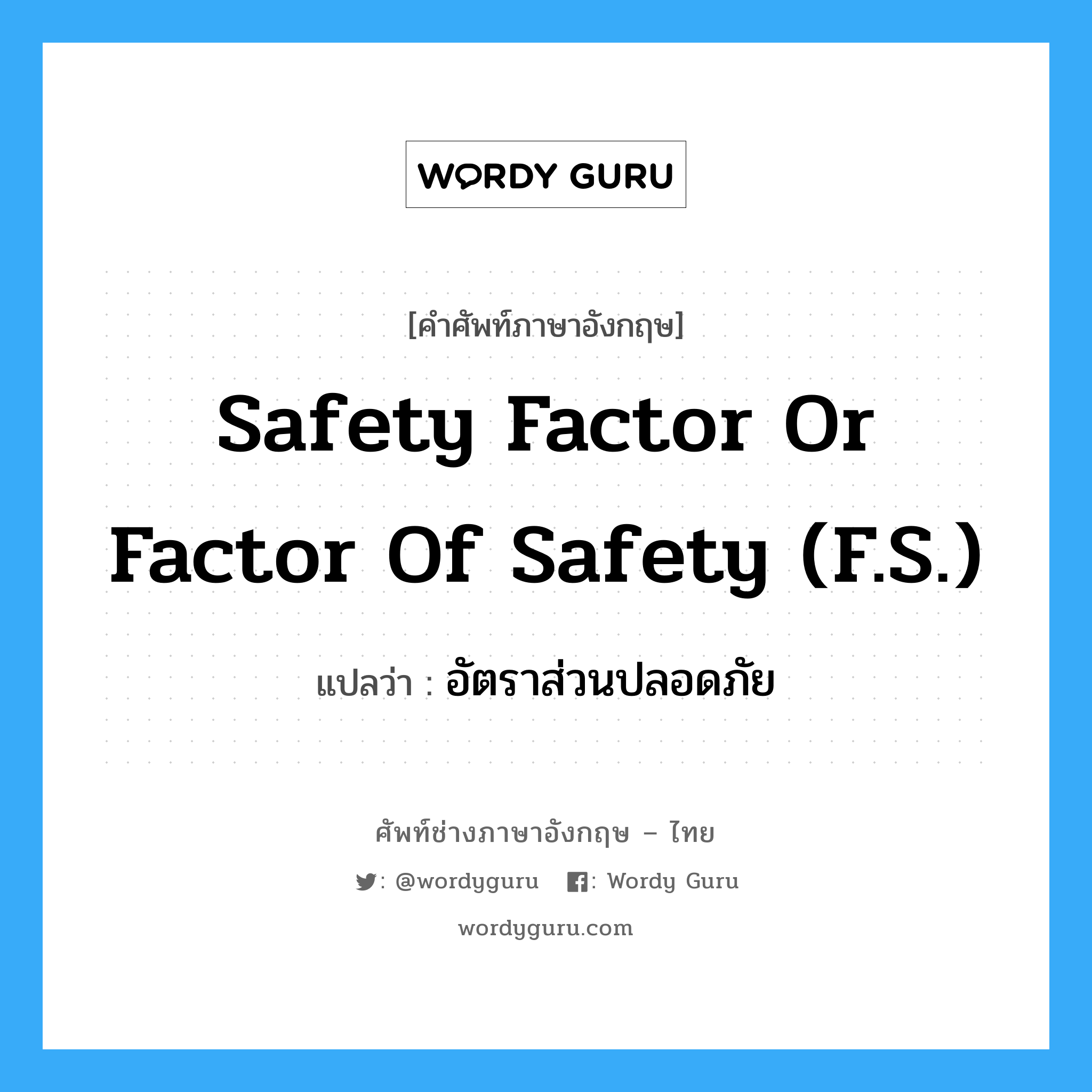 safety factor or factor of safety (F.S.) แปลว่า?, คำศัพท์ช่างภาษาอังกฤษ - ไทย safety factor or factor of safety (F.S.) คำศัพท์ภาษาอังกฤษ safety factor or factor of safety (F.S.) แปลว่า อัตราส่วนปลอดภัย