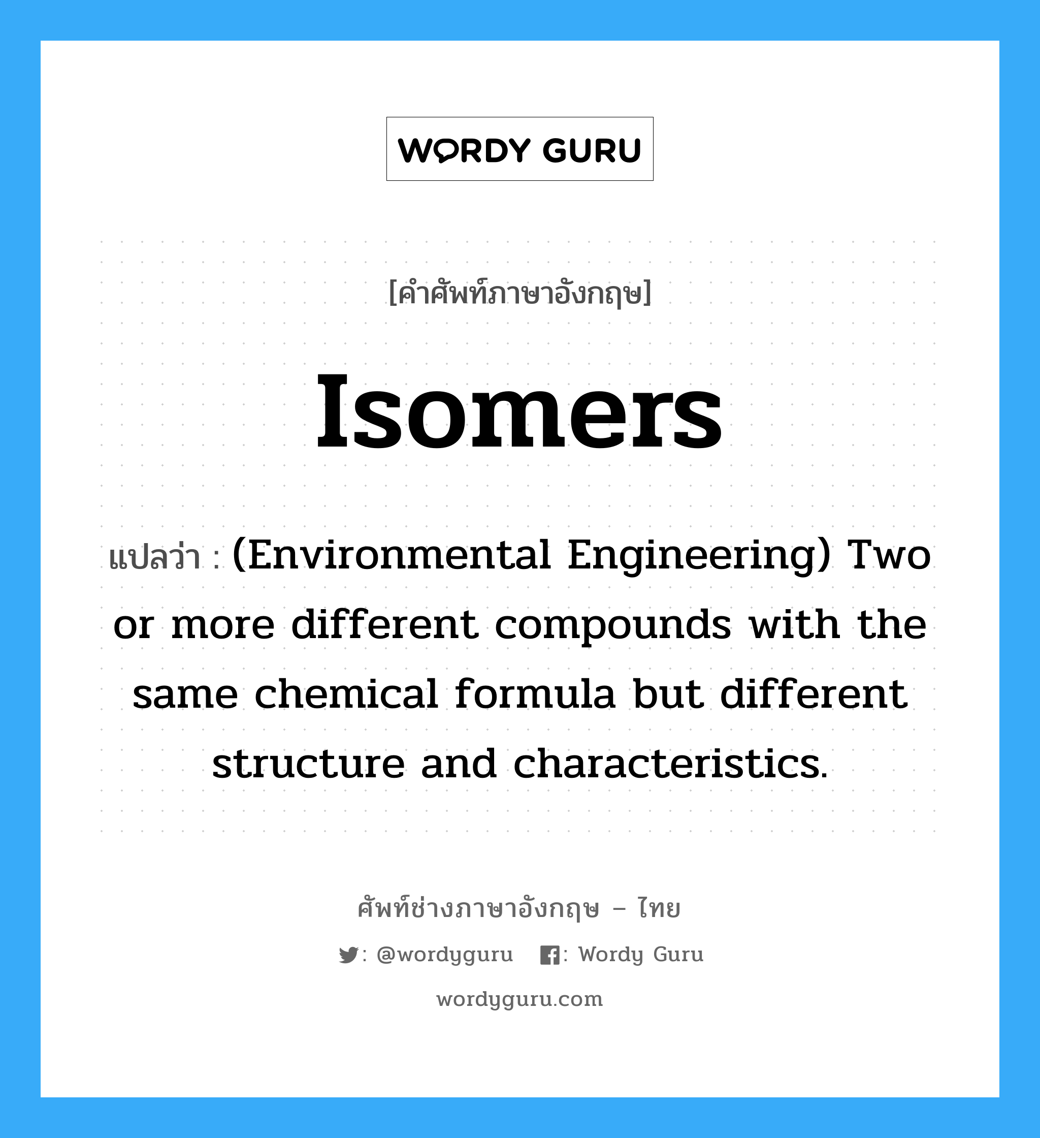 Isomers แปลว่า?, คำศัพท์ช่างภาษาอังกฤษ - ไทย Isomers คำศัพท์ภาษาอังกฤษ Isomers แปลว่า (Environmental Engineering) Two or more different compounds with the same chemical formula but different structure and characteristics.