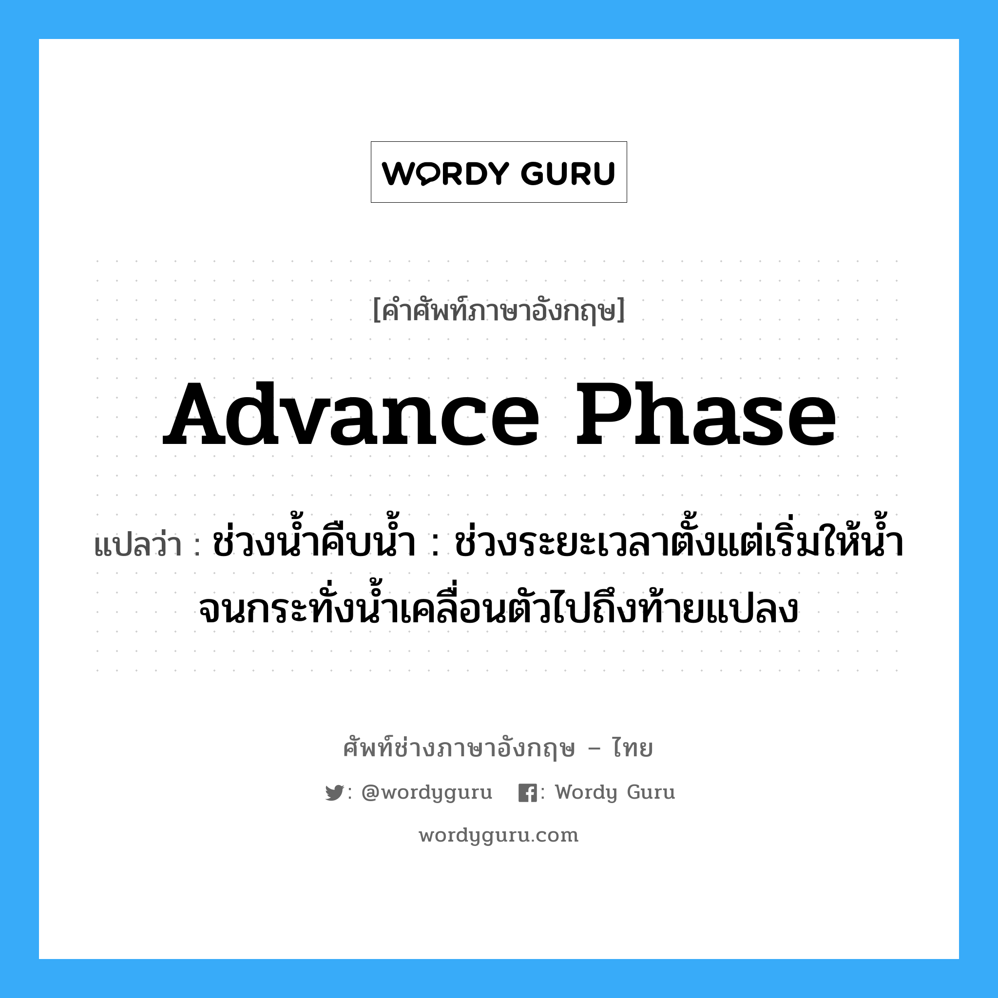 advance phase แปลว่า?, คำศัพท์ช่างภาษาอังกฤษ - ไทย advance phase คำศัพท์ภาษาอังกฤษ advance phase แปลว่า ช่วงน้ำคืบน้ำ : ช่วงระยะเวลาตั้งแต่เริ่มให้น้ำจนกระทั่งน้ำเคลื่อนตัวไปถึงท้ายแปลง
