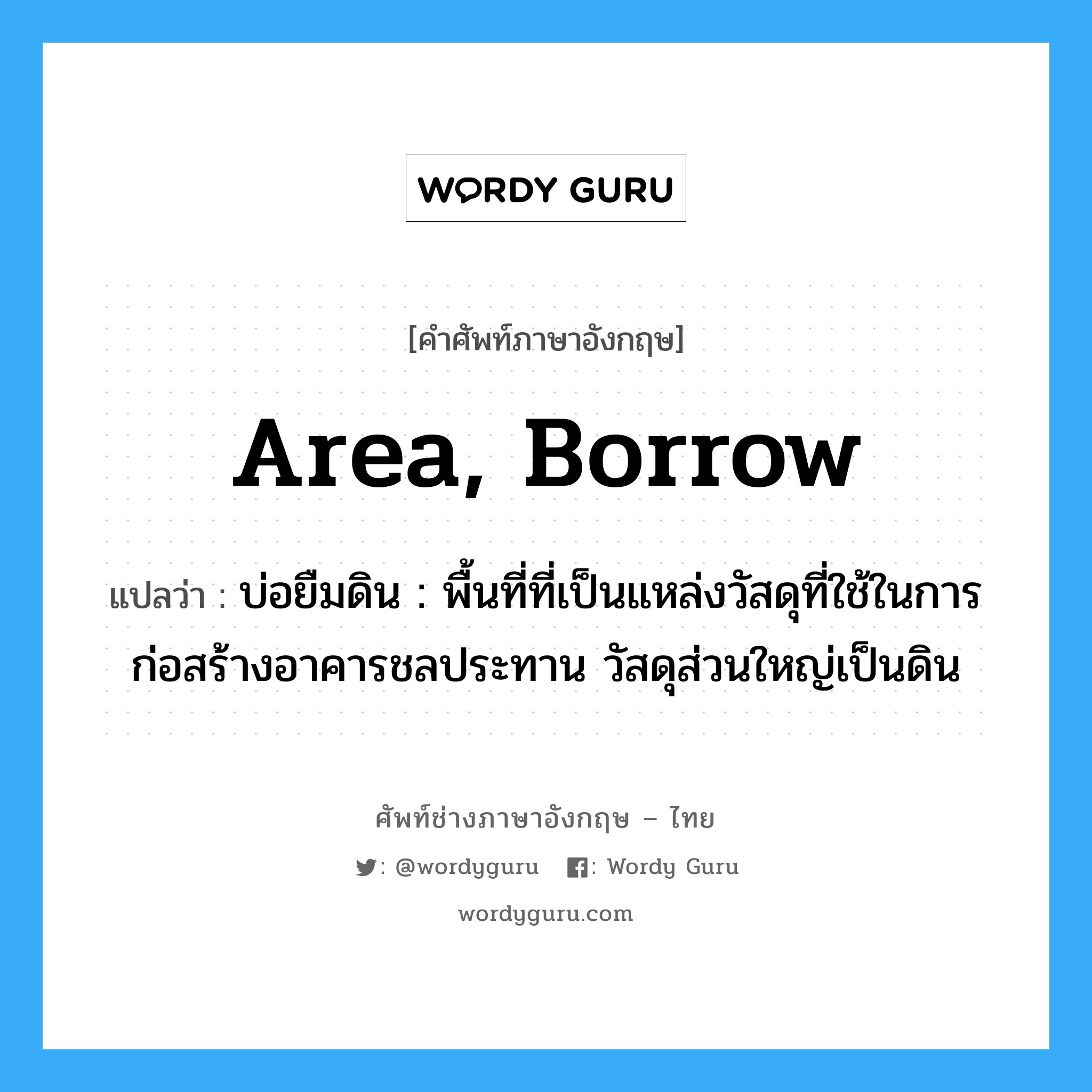 area, borrow แปลว่า?, คำศัพท์ช่างภาษาอังกฤษ - ไทย area, borrow คำศัพท์ภาษาอังกฤษ area, borrow แปลว่า บ่อยืมดิน : พื้นที่ที่เป็นแหล่งวัสดุที่ใช้ในการก่อสร้างอาคารชลประทาน วัสดุส่วนใหญ่เป็นดิน