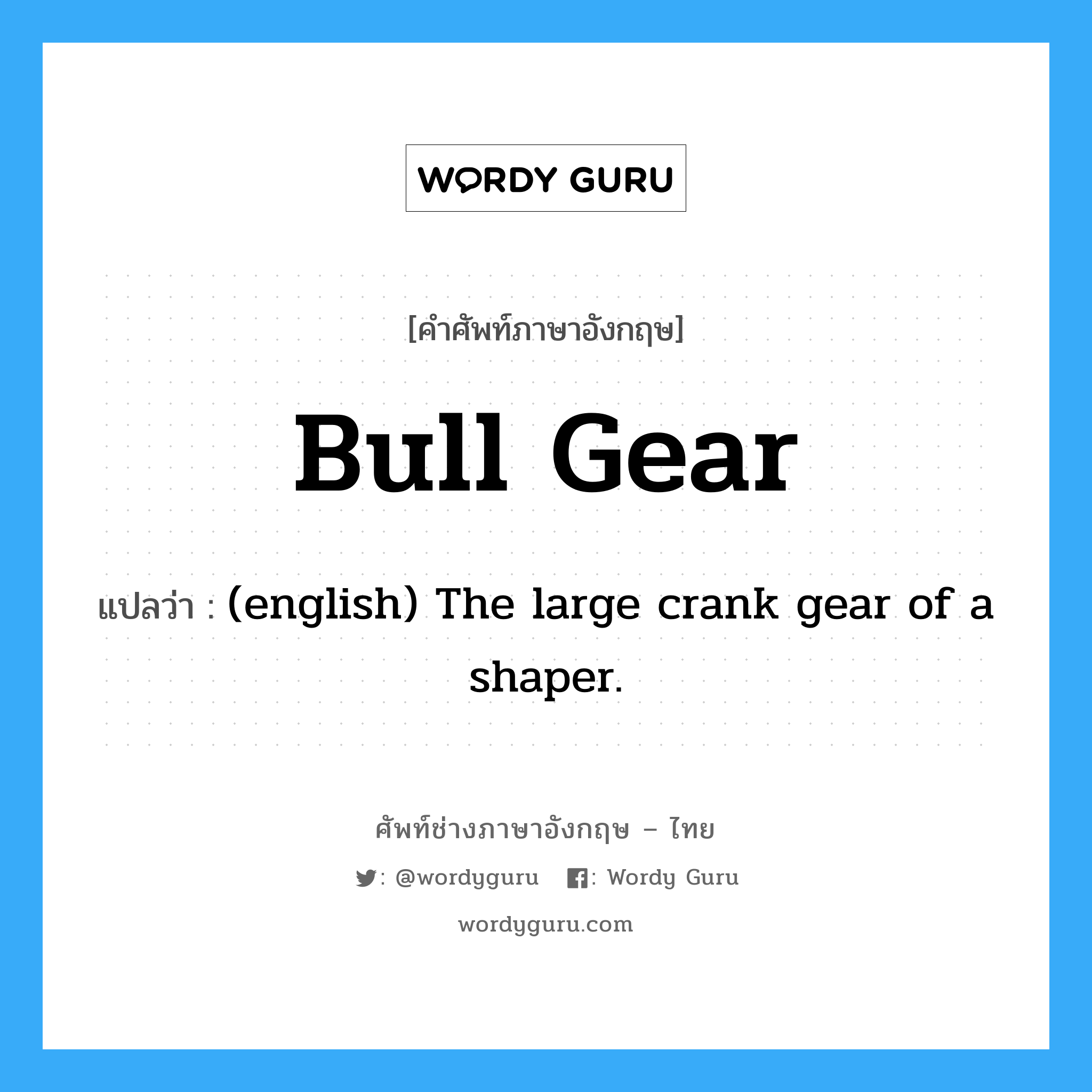 Bull Gear แปลว่า?, คำศัพท์ช่างภาษาอังกฤษ - ไทย Bull Gear คำศัพท์ภาษาอังกฤษ Bull Gear แปลว่า (english) The large crank gear of a shaper.