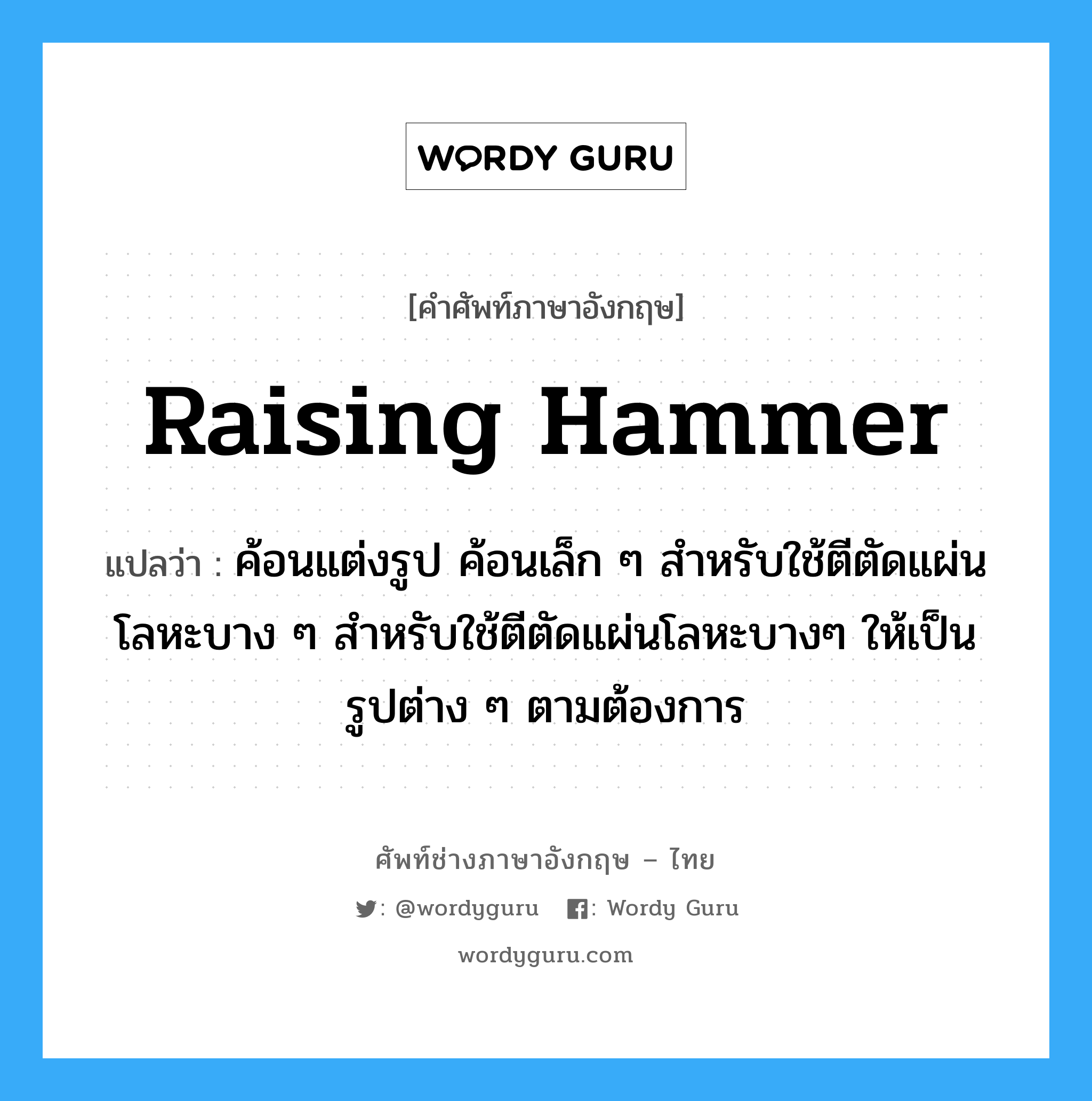 raising hammer แปลว่า?, คำศัพท์ช่างภาษาอังกฤษ - ไทย raising hammer คำศัพท์ภาษาอังกฤษ raising hammer แปลว่า ค้อนแต่งรูป ค้อนเล็ก ๆ สำหรับใช้ตีตัดแผ่นโลหะบาง ๆ สำหรับใช้ตีตัดแผ่นโลหะบางๆ ให้เป็นรูปต่าง ๆ ตามต้องการ