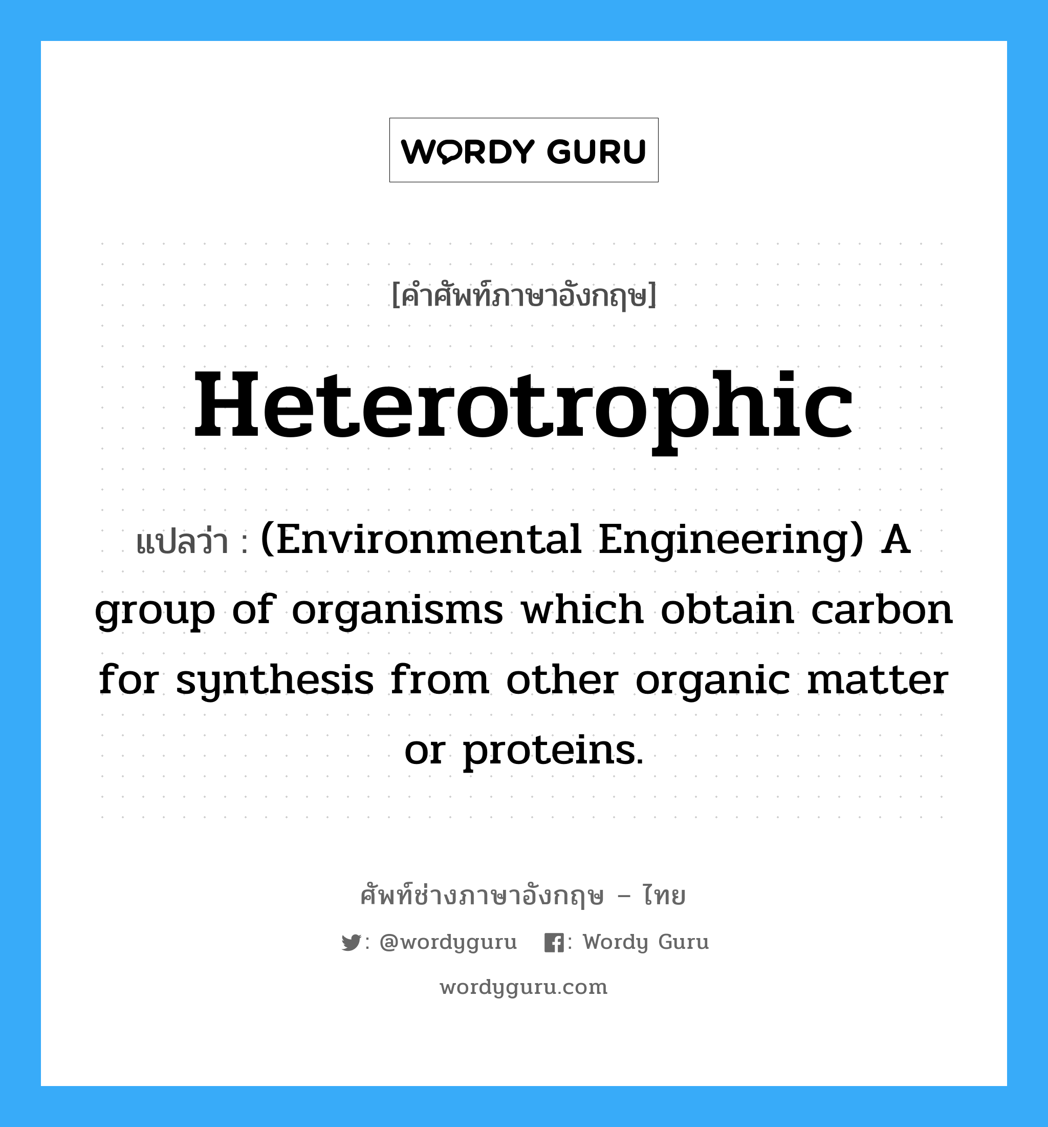 Heterotrophic แปลว่า?, คำศัพท์ช่างภาษาอังกฤษ - ไทย Heterotrophic คำศัพท์ภาษาอังกฤษ Heterotrophic แปลว่า (Environmental Engineering) A group of organisms which obtain carbon for synthesis from other organic matter or proteins.