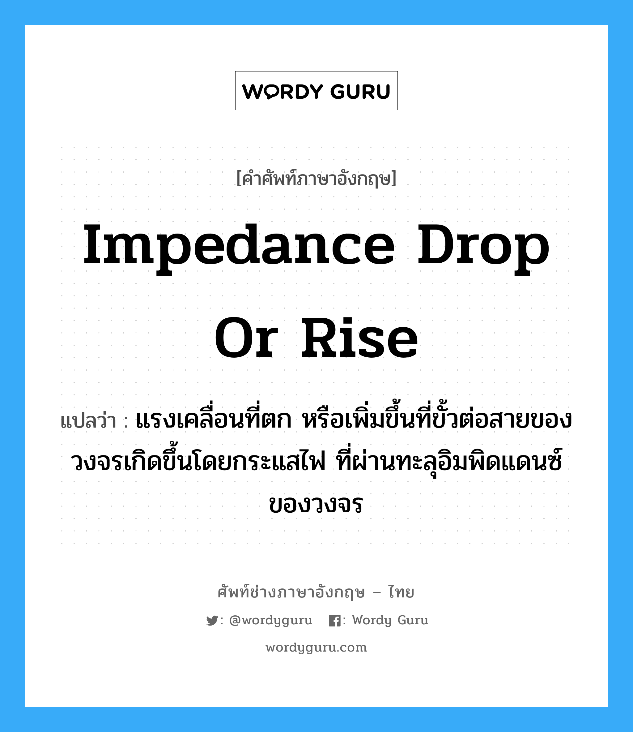 impedance drop or rise แปลว่า?, คำศัพท์ช่างภาษาอังกฤษ - ไทย impedance drop or rise คำศัพท์ภาษาอังกฤษ impedance drop or rise แปลว่า แรงเคลื่อนที่ตก หรือเพิ่มขึ้นที่ขั้วต่อสายของวงจรเกิดขึ้นโดยกระแสไฟ ที่ผ่านทะลุอิมพิดแดนซ์ของวงจร