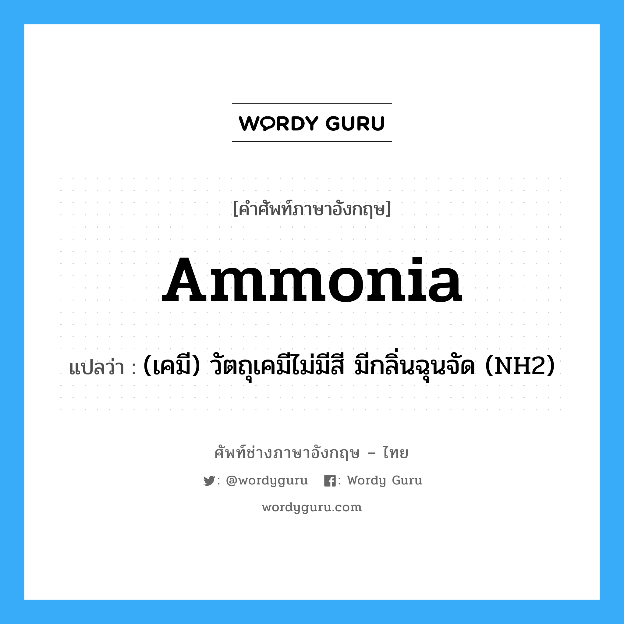 ammonia แปลว่า?, คำศัพท์ช่างภาษาอังกฤษ - ไทย ammonia คำศัพท์ภาษาอังกฤษ ammonia แปลว่า (เคมี) วัตถุเคมีไม่มีสี มีกลิ่นฉุนจัด (NH2)