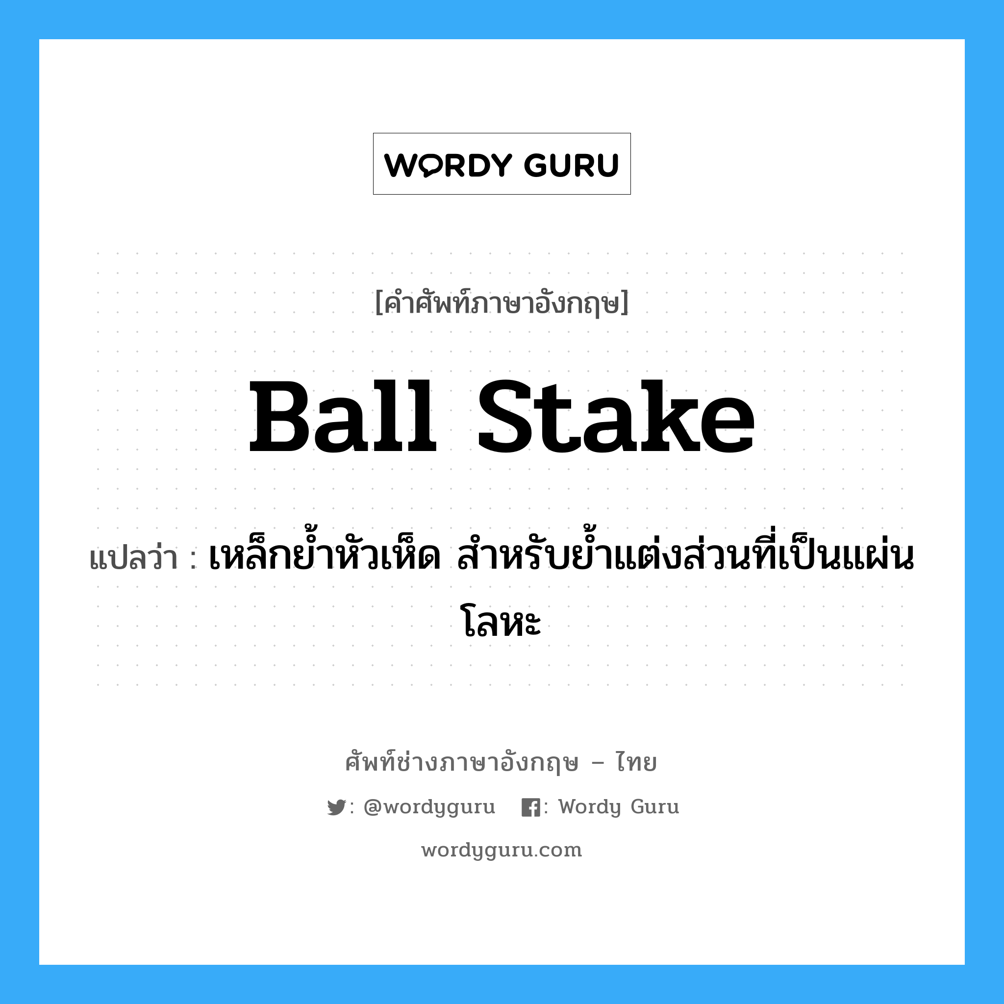 ball stake แปลว่า?, คำศัพท์ช่างภาษาอังกฤษ - ไทย ball stake คำศัพท์ภาษาอังกฤษ ball stake แปลว่า เหล็กย้ำหัวเห็ด สำหรับย้ำแต่งส่วนที่เป็นแผ่นโลหะ