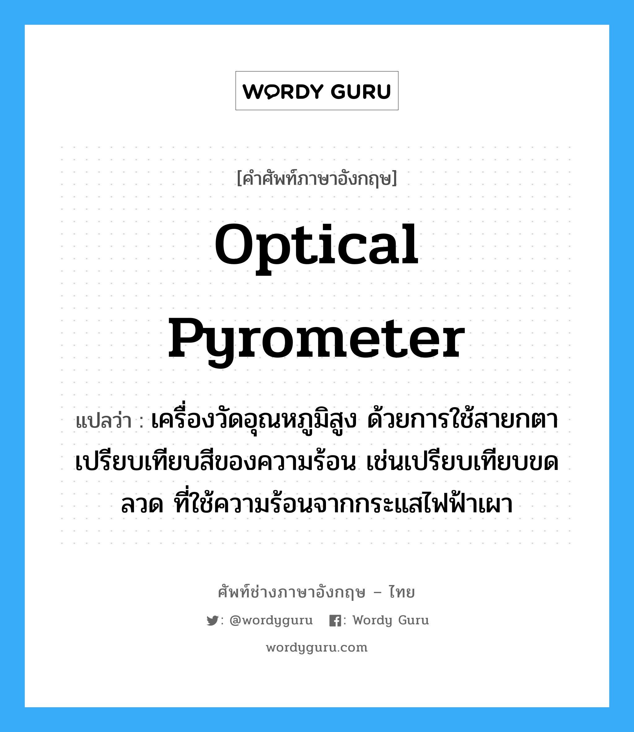 optical pyrometer แปลว่า?, คำศัพท์ช่างภาษาอังกฤษ - ไทย optical pyrometer คำศัพท์ภาษาอังกฤษ optical pyrometer แปลว่า เครื่องวัดอุณหภูมิสูง ด้วยการใช้สายกตาเปรียบเทียบสีของความร้อน เช่นเปรียบเทียบขดลวด ที่ใช้ความร้อนจากกระแสไฟฟ้าเผา