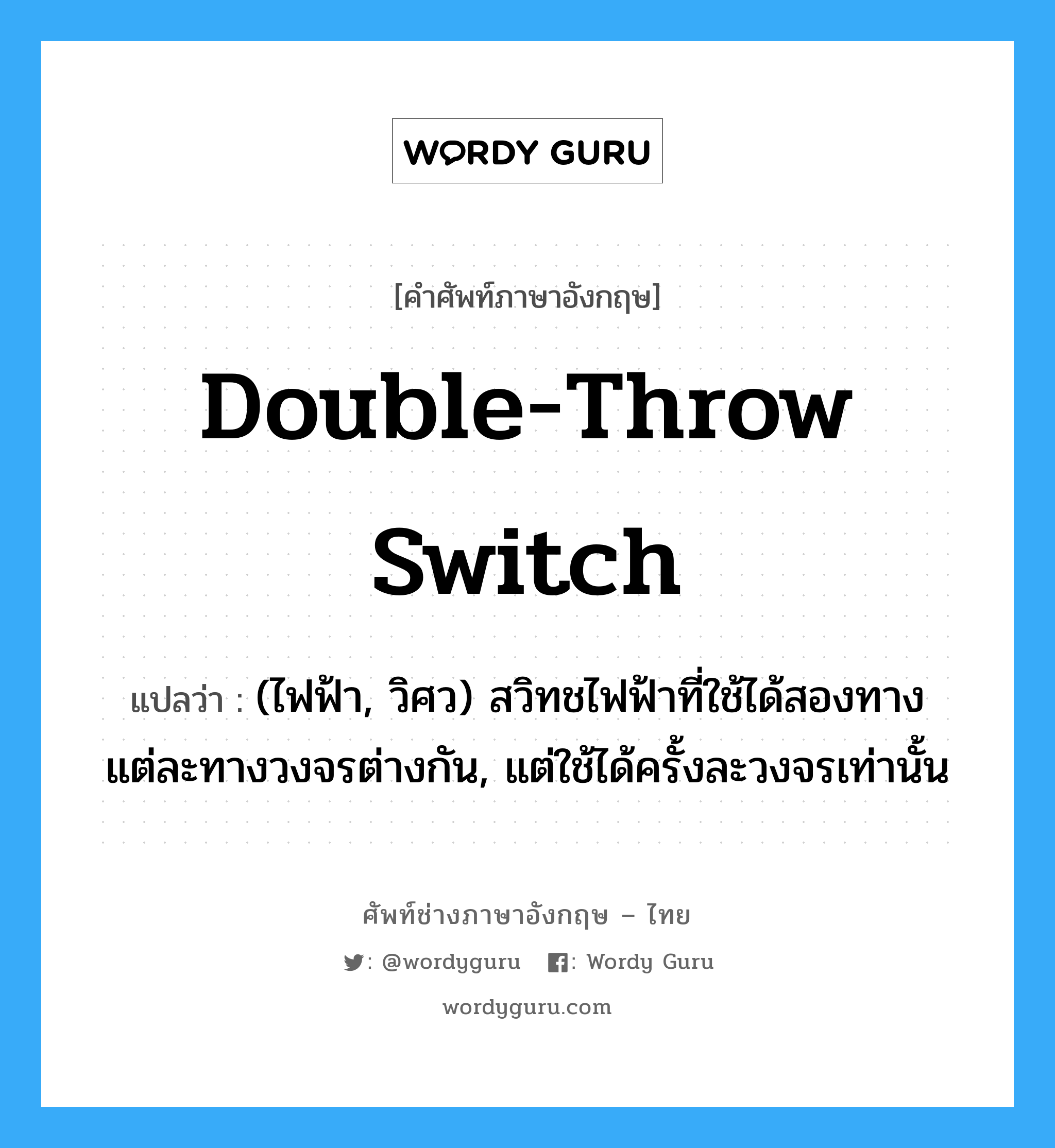 double-throw switch แปลว่า?, คำศัพท์ช่างภาษาอังกฤษ - ไทย double-throw switch คำศัพท์ภาษาอังกฤษ double-throw switch แปลว่า (ไฟฟ้า, วิศว) สวิทชไฟฟ้าที่ใช้ได้สองทาง แต่ละทางวงจรต่างกัน, แต่ใช้ได้ครั้งละวงจรเท่านั้น