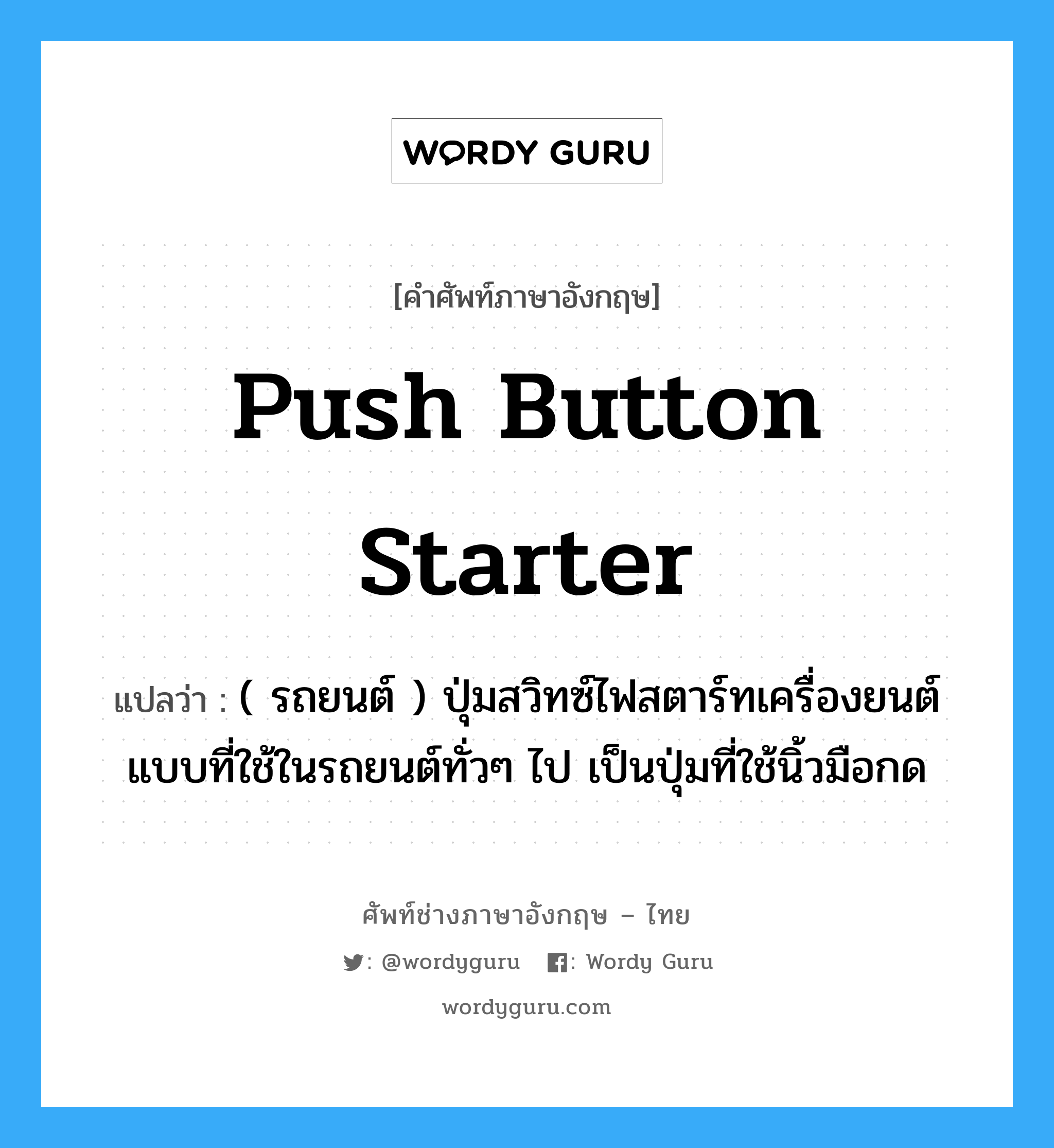 push button starter แปลว่า?, คำศัพท์ช่างภาษาอังกฤษ - ไทย push button starter คำศัพท์ภาษาอังกฤษ push button starter แปลว่า ( รถยนต์ ) ปุ่มสวิทซ์ไฟสตาร์ทเครื่องยนต์ แบบที่ใช้ในรถยนต์ทั่วๆ ไป เป็นปุ่มที่ใช้นิ้วมือกด