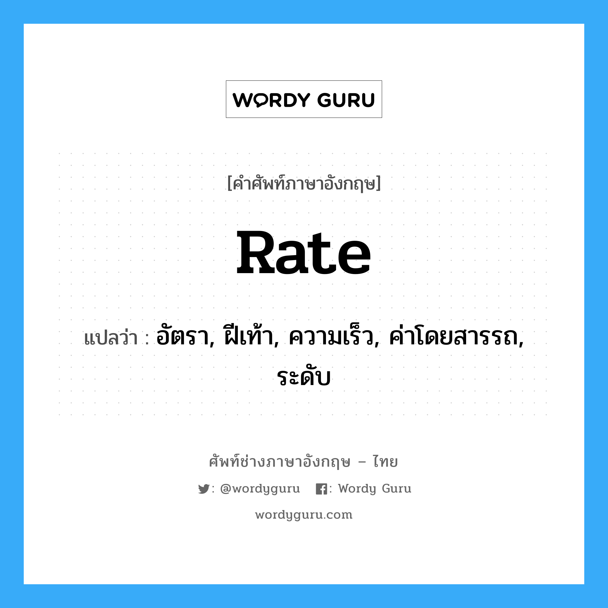 rate แปลว่า?, คำศัพท์ช่างภาษาอังกฤษ - ไทย rate คำศัพท์ภาษาอังกฤษ rate แปลว่า อัตรา, ฝีเท้า, ความเร็ว, ค่าโดยสารรถ, ระดับ