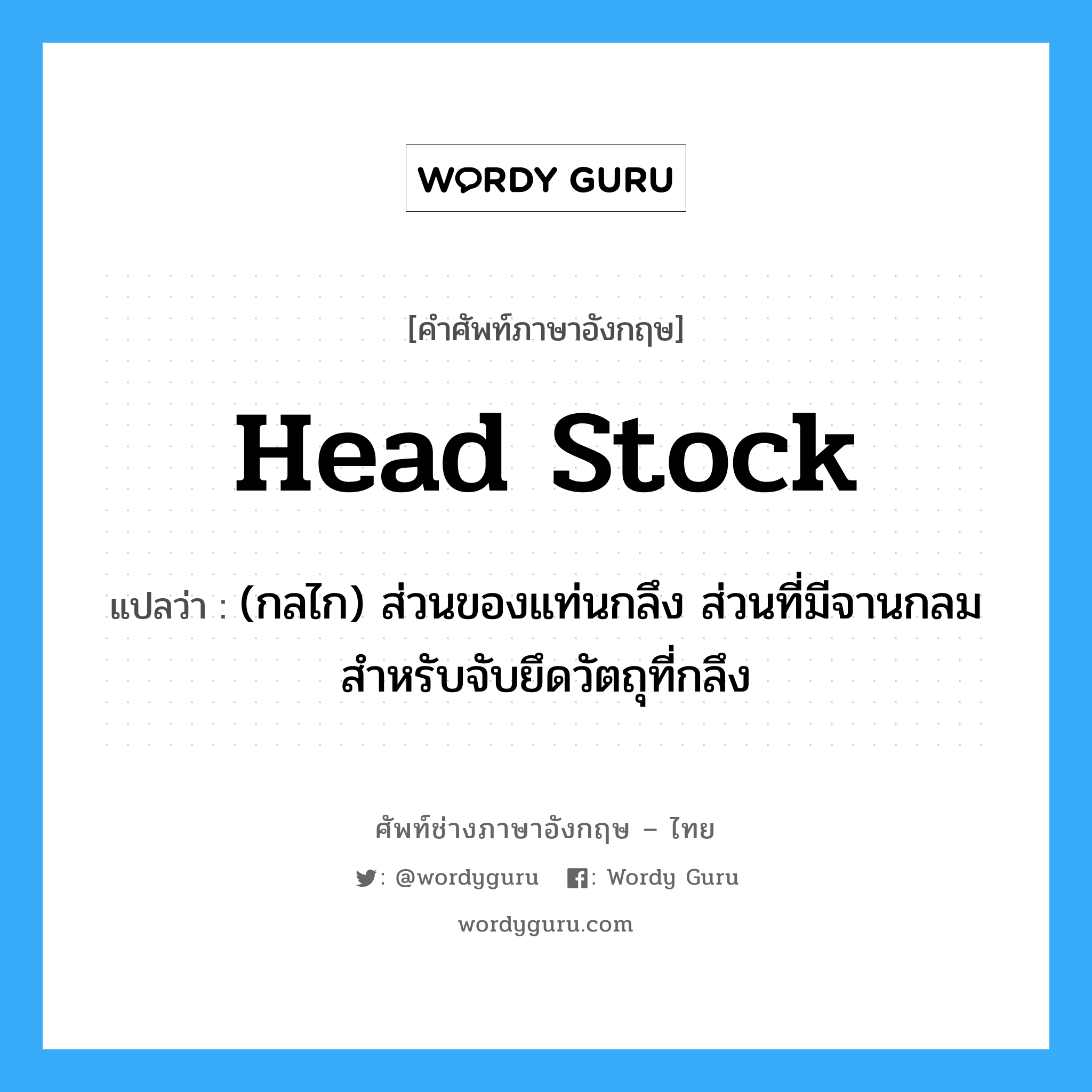 head stock แปลว่า?, คำศัพท์ช่างภาษาอังกฤษ - ไทย head stock คำศัพท์ภาษาอังกฤษ head stock แปลว่า (กลไก) ส่วนของแท่นกลึง ส่วนที่มีจานกลม สำหรับจับยึดวัตถุที่กลึง