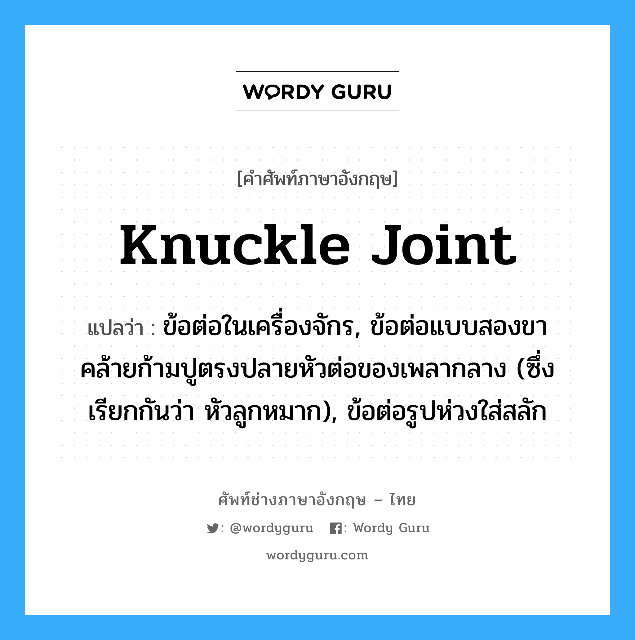 knuckle joint แปลว่า?, คำศัพท์ช่างภาษาอังกฤษ - ไทย knuckle joint คำศัพท์ภาษาอังกฤษ knuckle joint แปลว่า ข้อต่อในเครื่องจักร, ข้อต่อแบบสองขา คล้ายก้ามปูตรงปลายหัวต่อของเพลากลาง (ซึ่งเรียกกันว่า หัวลูกหมาก), ข้อต่อรูปห่วงใส่สลัก