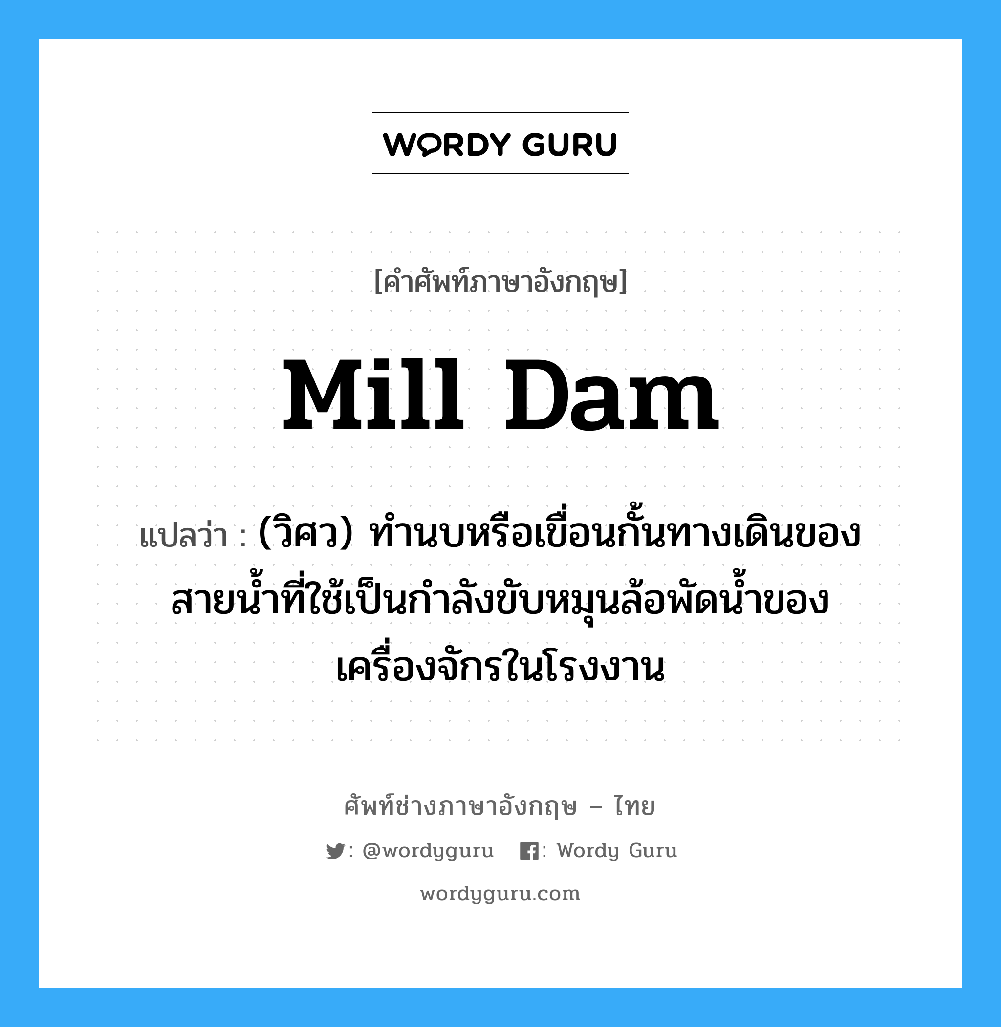 mill dam แปลว่า?, คำศัพท์ช่างภาษาอังกฤษ - ไทย mill dam คำศัพท์ภาษาอังกฤษ mill dam แปลว่า (วิศว) ทำนบหรือเขื่อนกั้นทางเดินของสายน้ำที่ใช้เป็นกำลังขับหมุนล้อพัดน้ำของเครื่องจักรในโรงงาน