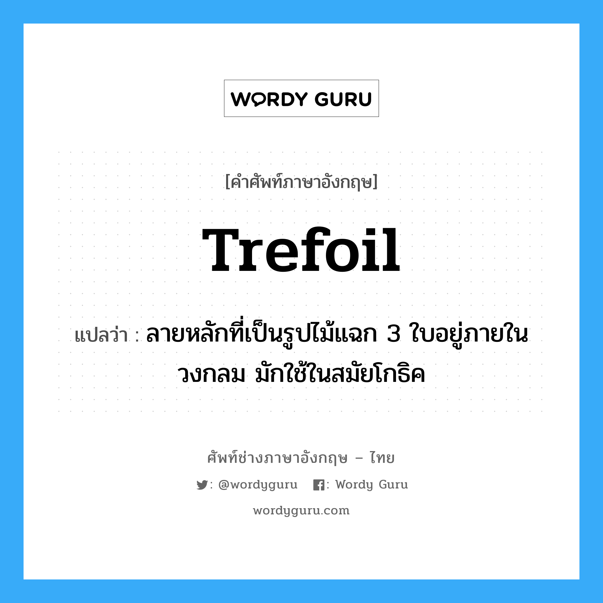 trefoil แปลว่า?, คำศัพท์ช่างภาษาอังกฤษ - ไทย trefoil คำศัพท์ภาษาอังกฤษ trefoil แปลว่า ลายหลักที่เป็นรูปไม้แฉก 3 ใบอยู่ภายในวงกลม มักใช้ในสมัยโกธิค