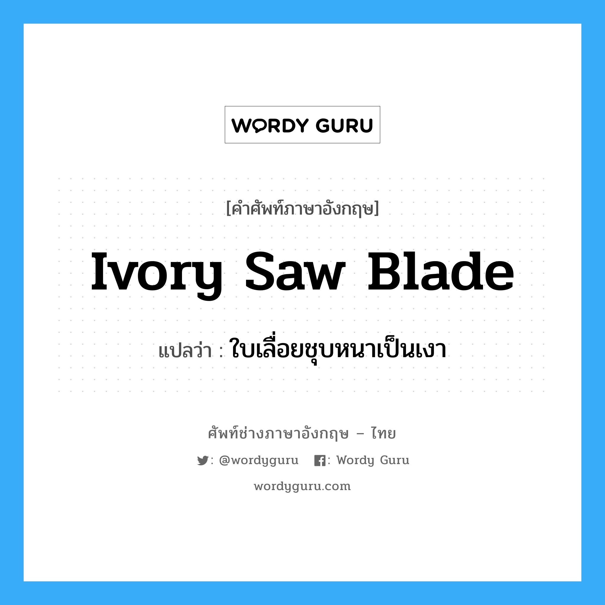 ivory saw blade แปลว่า?, คำศัพท์ช่างภาษาอังกฤษ - ไทย ivory saw blade คำศัพท์ภาษาอังกฤษ ivory saw blade แปลว่า ใบเลื่อยชุบหนาเป็นเงา