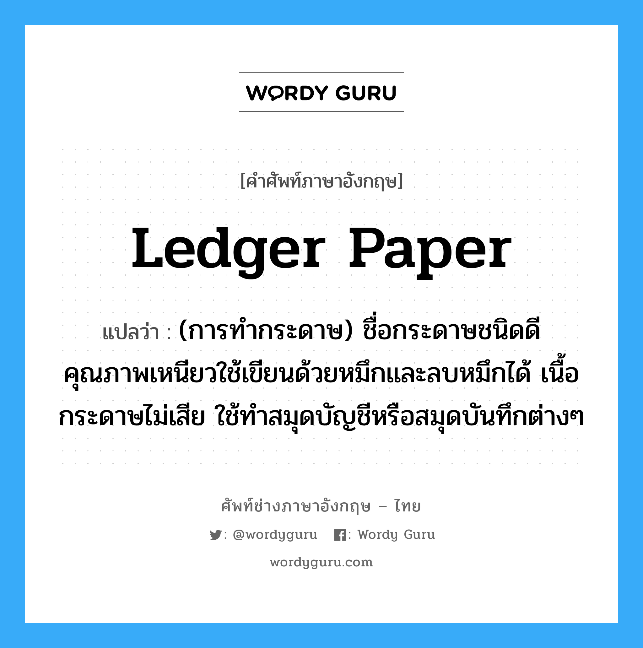 ledger paper แปลว่า?, คำศัพท์ช่างภาษาอังกฤษ - ไทย ledger paper คำศัพท์ภาษาอังกฤษ ledger paper แปลว่า (การทำกระดาษ) ชื่อกระดาษชนิดดี คุณภาพเหนียวใช้เขียนด้วยหมึกและลบหมึกได้ เนื้อกระดาษไม่เสีย ใช้ทำสมุดบัญชีหรือสมุดบันทึกต่างๆ