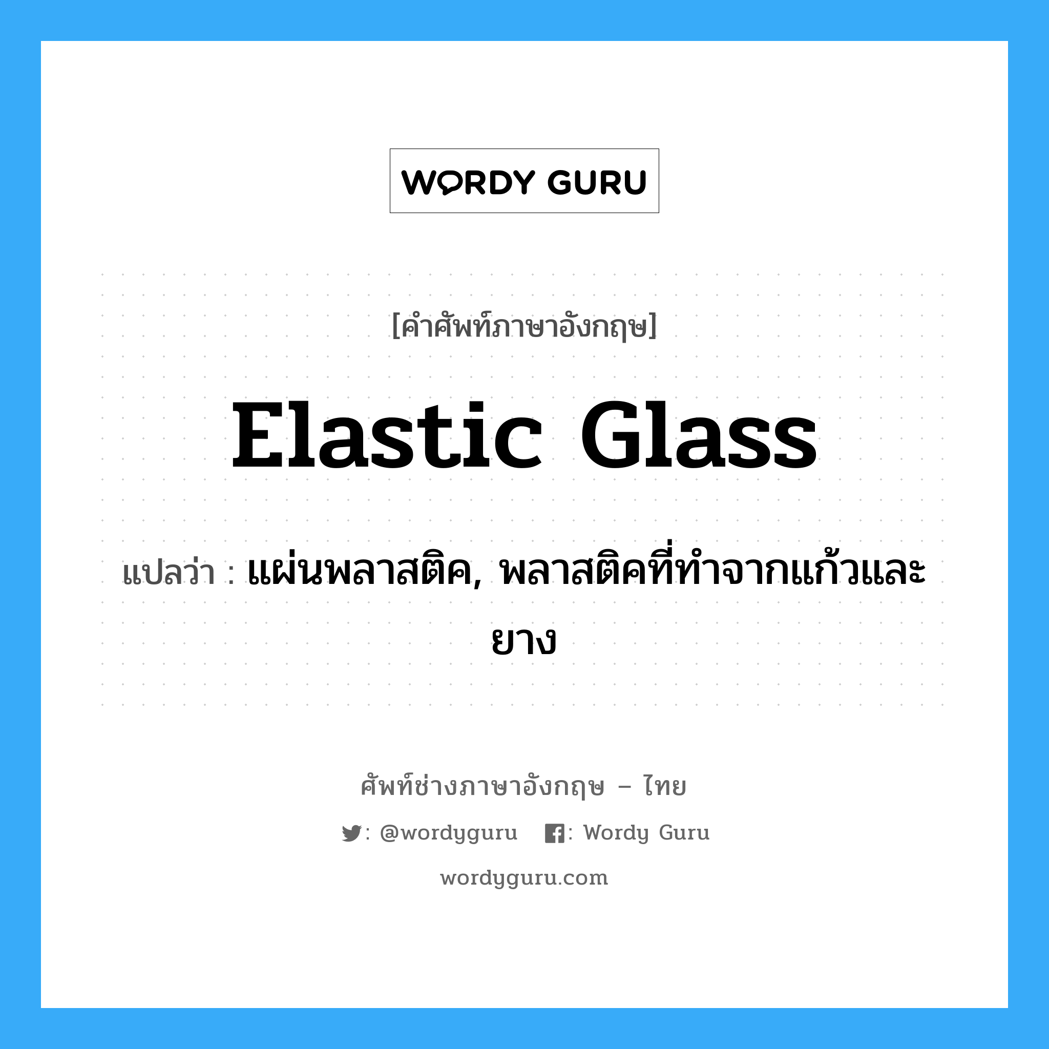 elastic glass แปลว่า?, คำศัพท์ช่างภาษาอังกฤษ - ไทย elastic glass คำศัพท์ภาษาอังกฤษ elastic glass แปลว่า แผ่นพลาสติค, พลาสติคที่ทำจากแก้วและยาง