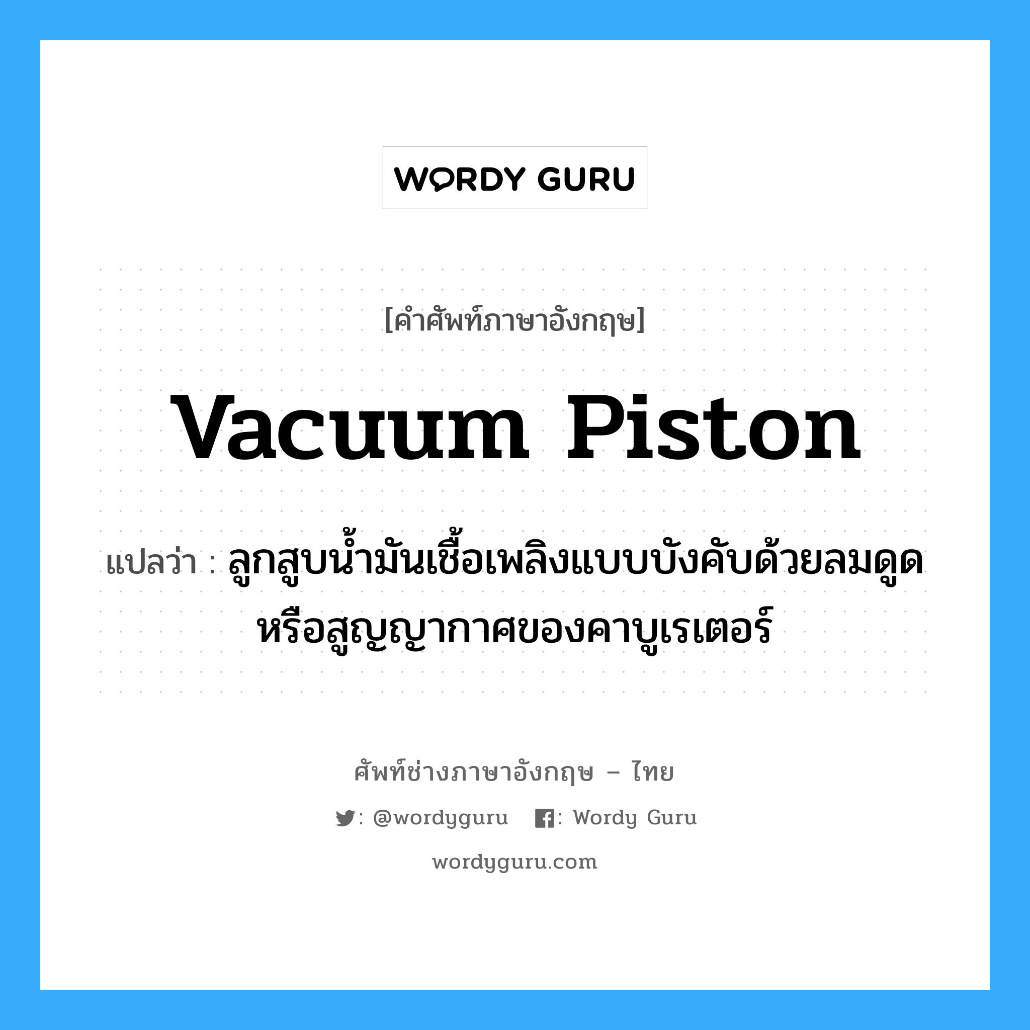 vacuum piston แปลว่า?, คำศัพท์ช่างภาษาอังกฤษ - ไทย vacuum piston คำศัพท์ภาษาอังกฤษ vacuum piston แปลว่า ลูกสูบน้ำมันเชื้อเพลิงแบบบังคับด้วยลมดูดหรือสูญญากาศของคาบูเรเตอร์