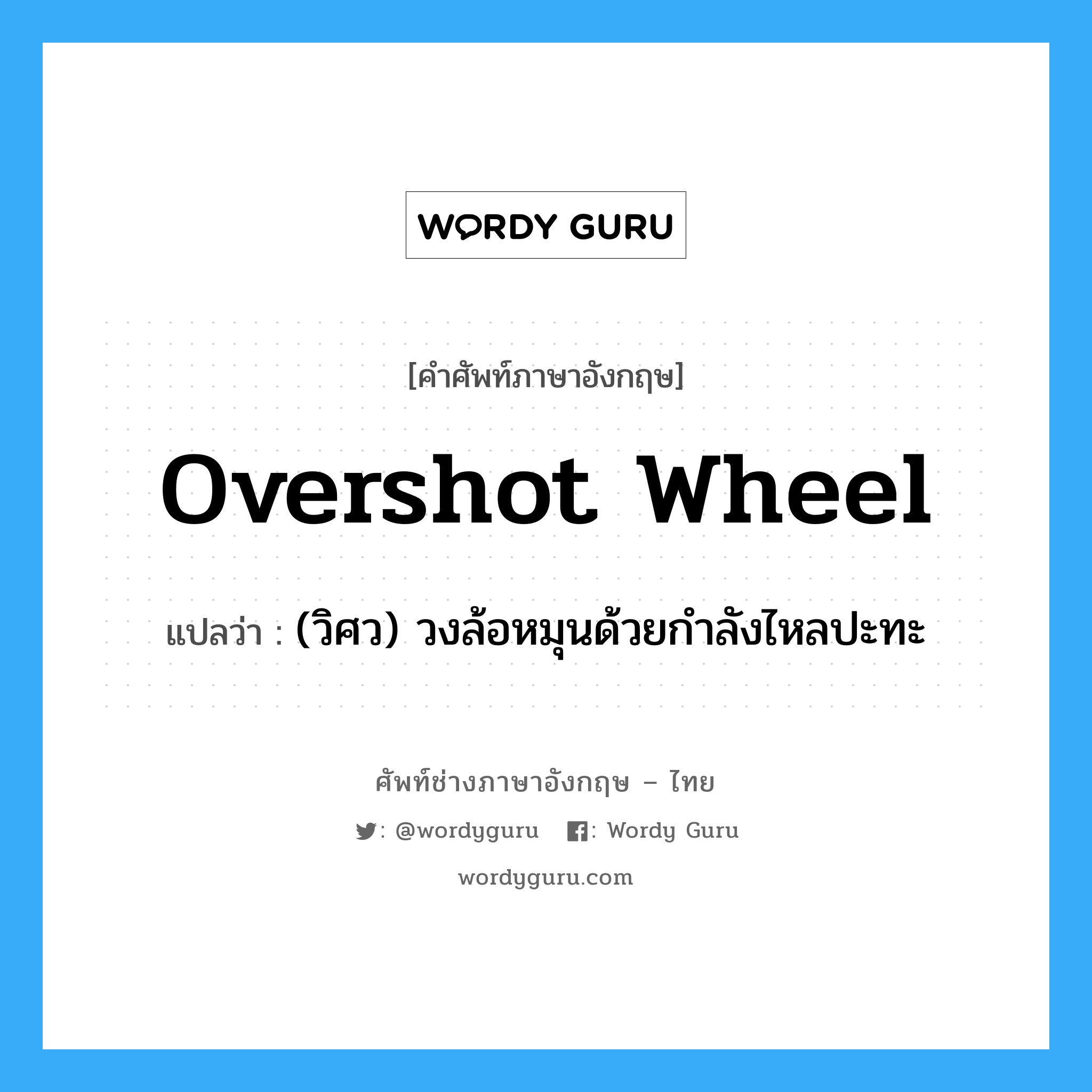 overshot wheel แปลว่า?, คำศัพท์ช่างภาษาอังกฤษ - ไทย overshot wheel คำศัพท์ภาษาอังกฤษ overshot wheel แปลว่า (วิศว) วงล้อหมุนด้วยกำลังไหลปะทะ