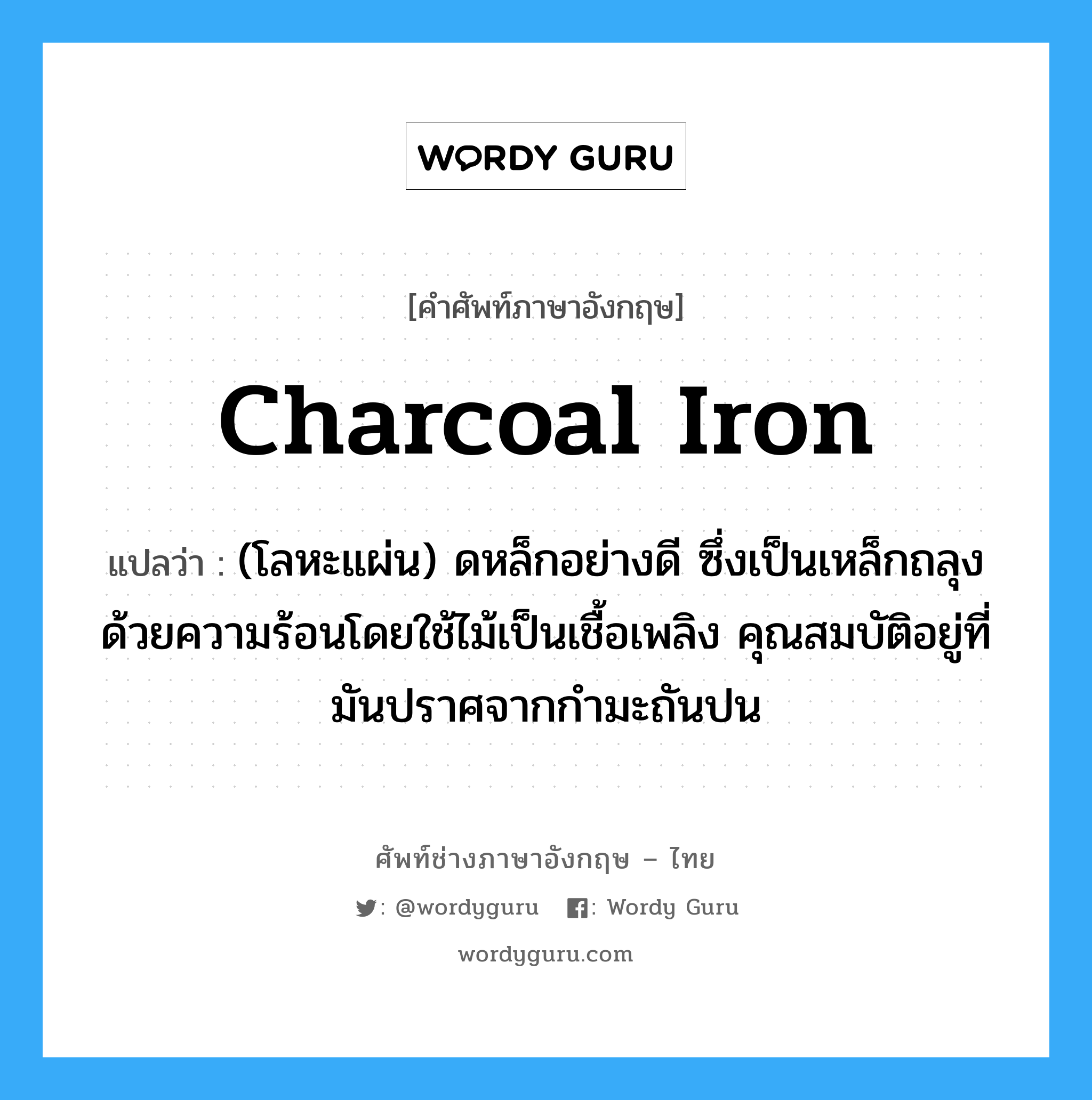 charcoal iron แปลว่า?, คำศัพท์ช่างภาษาอังกฤษ - ไทย charcoal iron คำศัพท์ภาษาอังกฤษ charcoal iron แปลว่า (โลหะแผ่น) ดหล็กอย่างดี ซึ่งเป็นเหล็กถลุงด้วยความร้อนโดยใช้ไม้เป็นเชื้อเพลิง คุณสมบัติอยู่ที่มันปราศจากกำมะถันปน