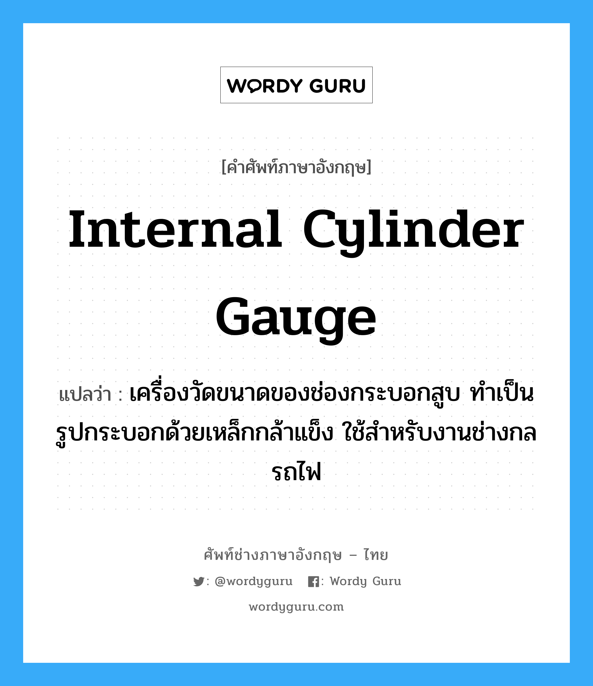 internal cylinder gauge แปลว่า?, คำศัพท์ช่างภาษาอังกฤษ - ไทย internal cylinder gauge คำศัพท์ภาษาอังกฤษ internal cylinder gauge แปลว่า เครื่องวัดขนาดของช่องกระบอกสูบ ทำเป็นรูปกระบอกด้วยเหล็กกล้าแข็ง ใช้สำหรับงานช่างกลรถไฟ