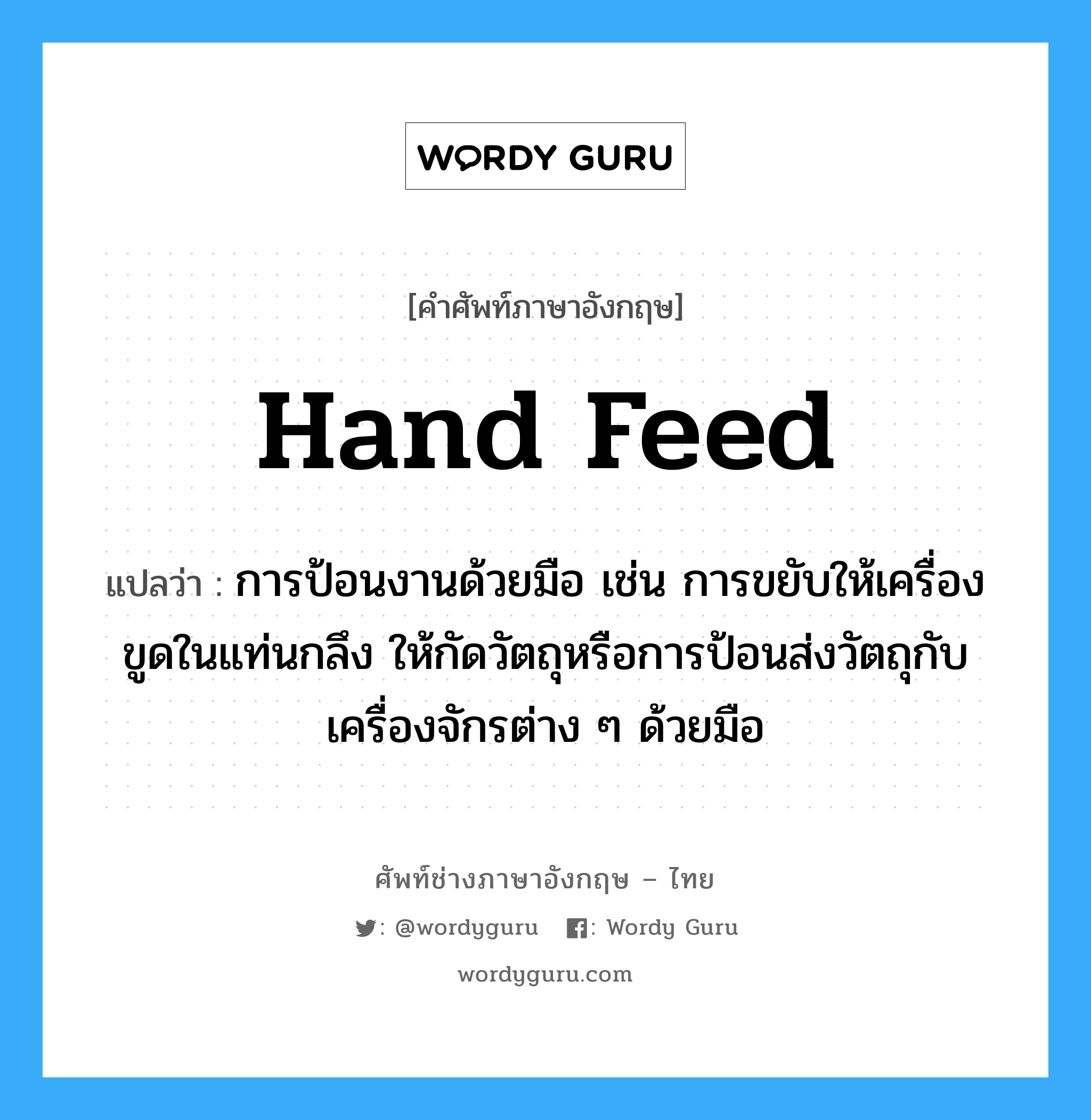 hand feed แปลว่า?, คำศัพท์ช่างภาษาอังกฤษ - ไทย hand feed คำศัพท์ภาษาอังกฤษ hand feed แปลว่า การป้อนงานด้วยมือ เช่น การขยับให้เครื่องขูดในแท่นกลึง ให้กัดวัตถุหรือการป้อนส่งวัตถุกับเครื่องจักรต่าง ๆ ด้วยมือ
