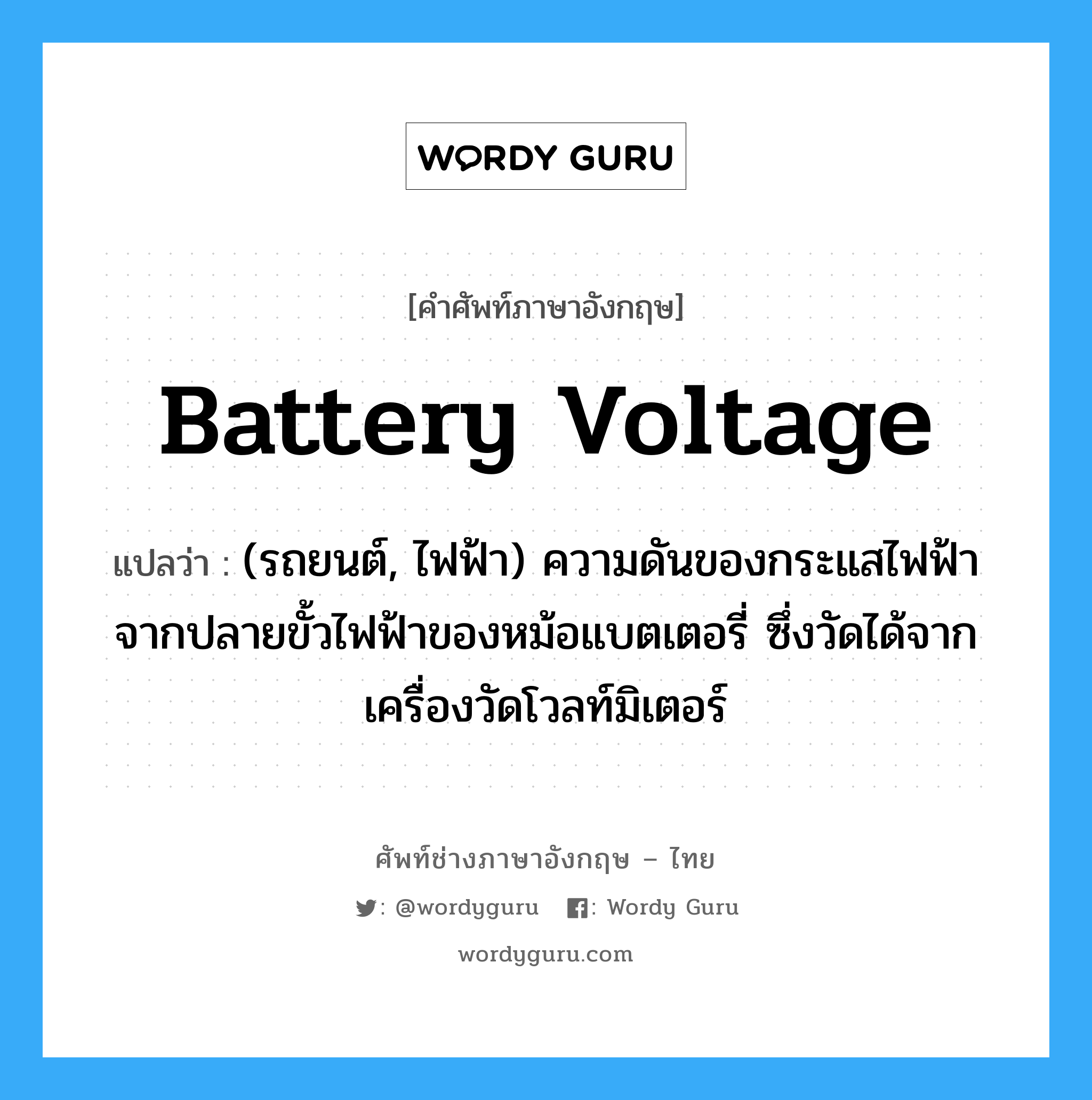 battery voltage แปลว่า?, คำศัพท์ช่างภาษาอังกฤษ - ไทย battery voltage คำศัพท์ภาษาอังกฤษ battery voltage แปลว่า (รถยนต์, ไฟฟ้า) ความดันของกระแสไฟฟ้าจากปลายขั้วไฟฟ้าของหม้อแบตเตอรี่ ซึ่งวัดได้จากเครื่องวัดโวลท์มิเตอร์