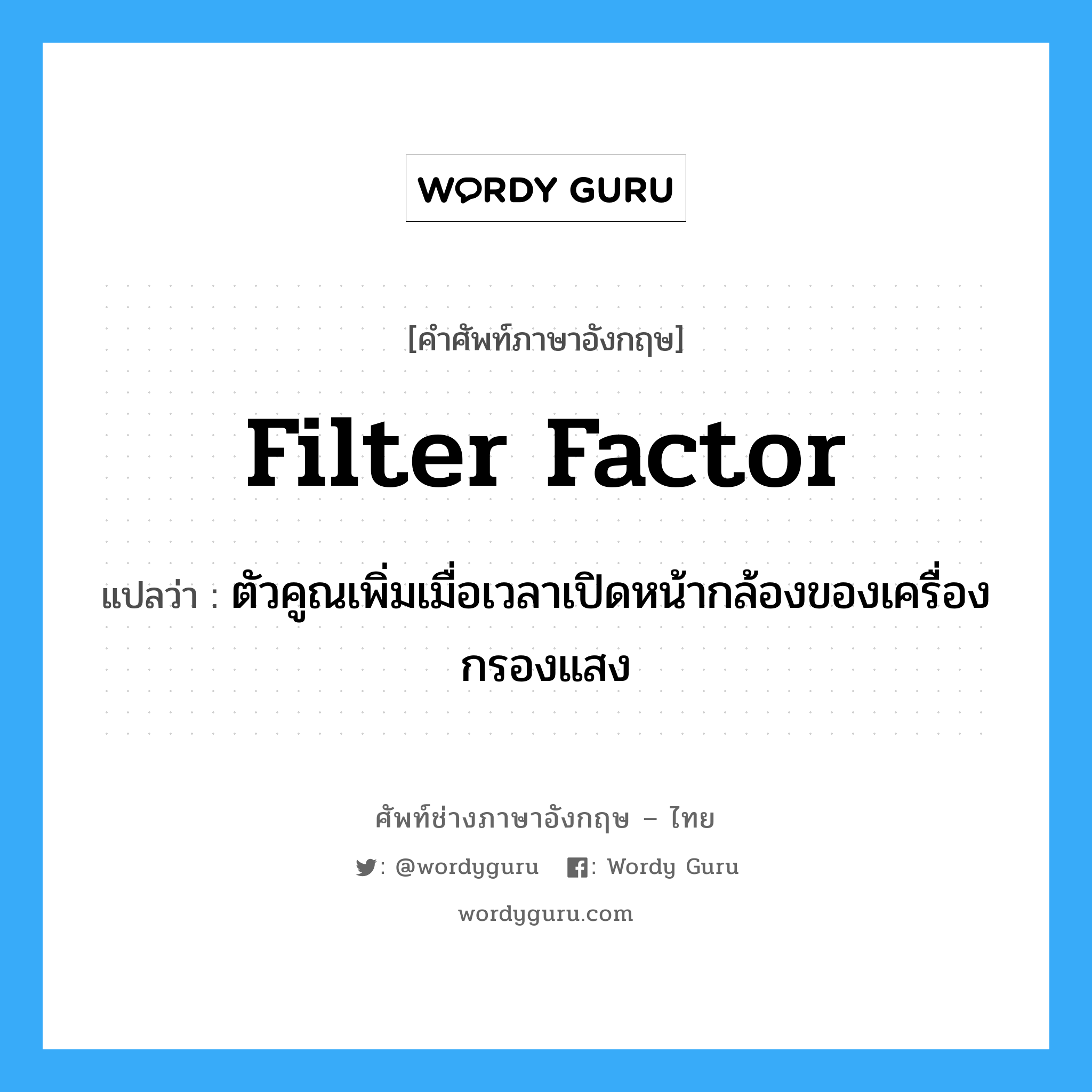 filter factor แปลว่า?, คำศัพท์ช่างภาษาอังกฤษ - ไทย filter factor คำศัพท์ภาษาอังกฤษ filter factor แปลว่า ตัวคูณเพิ่มเมื่อเวลาเปิดหน้ากล้องของเครื่องกรองแสง
