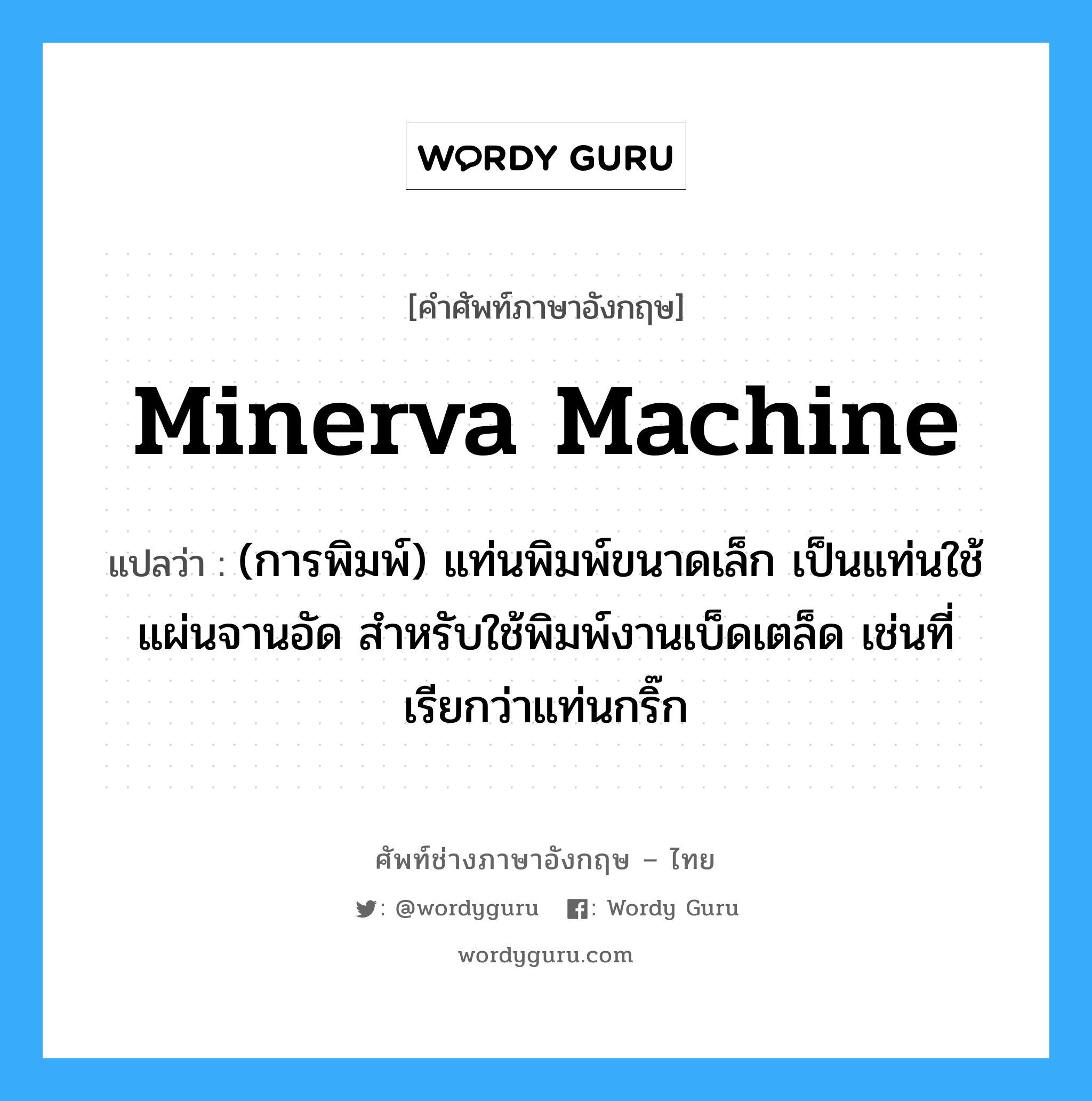 minerva machine แปลว่า?, คำศัพท์ช่างภาษาอังกฤษ - ไทย minerva machine คำศัพท์ภาษาอังกฤษ minerva machine แปลว่า (การพิมพ์) แท่นพิมพ์ขนาดเล็ก เป็นแท่นใช้แผ่นจานอัด สำหรับใช้พิมพ์งานเบ็ดเตล็ด เช่นที่เรียกว่าแท่นกริ๊ก