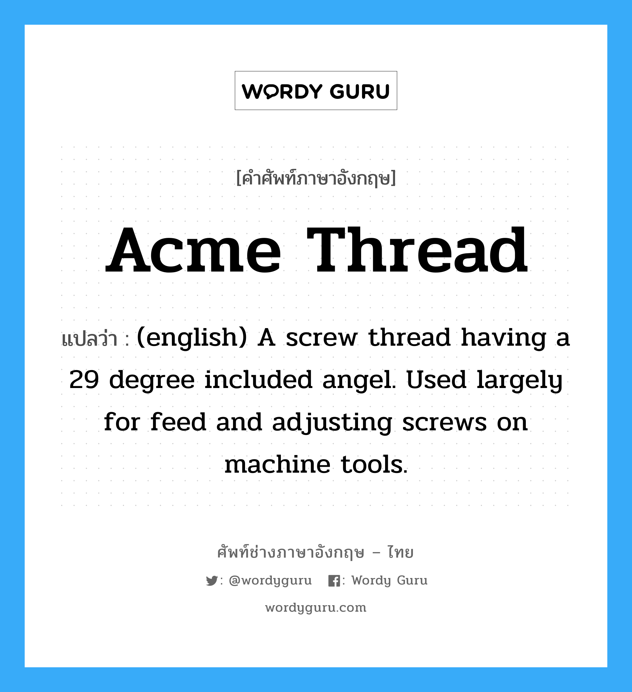 Acme Thread แปลว่า?, คำศัพท์ช่างภาษาอังกฤษ - ไทย Acme Thread คำศัพท์ภาษาอังกฤษ Acme Thread แปลว่า (english) A screw thread having a 29 degree included angel. Used largely for feed and adjusting screws on machine tools.