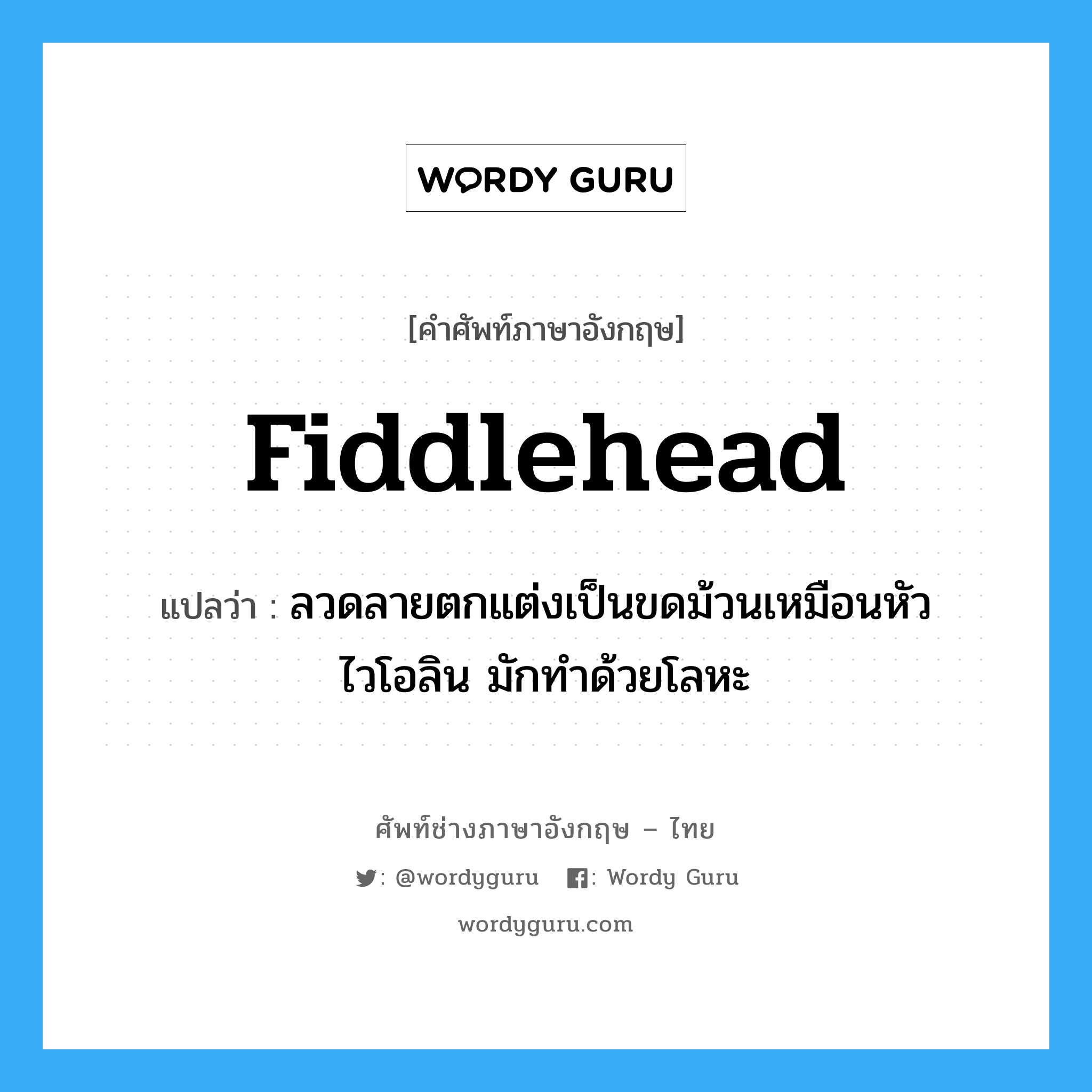 fiddlehead แปลว่า?, คำศัพท์ช่างภาษาอังกฤษ - ไทย fiddlehead คำศัพท์ภาษาอังกฤษ fiddlehead แปลว่า ลวดลายตกแต่งเป็นขดม้วนเหมือนหัวไวโอลิน มักทำด้วยโลหะ