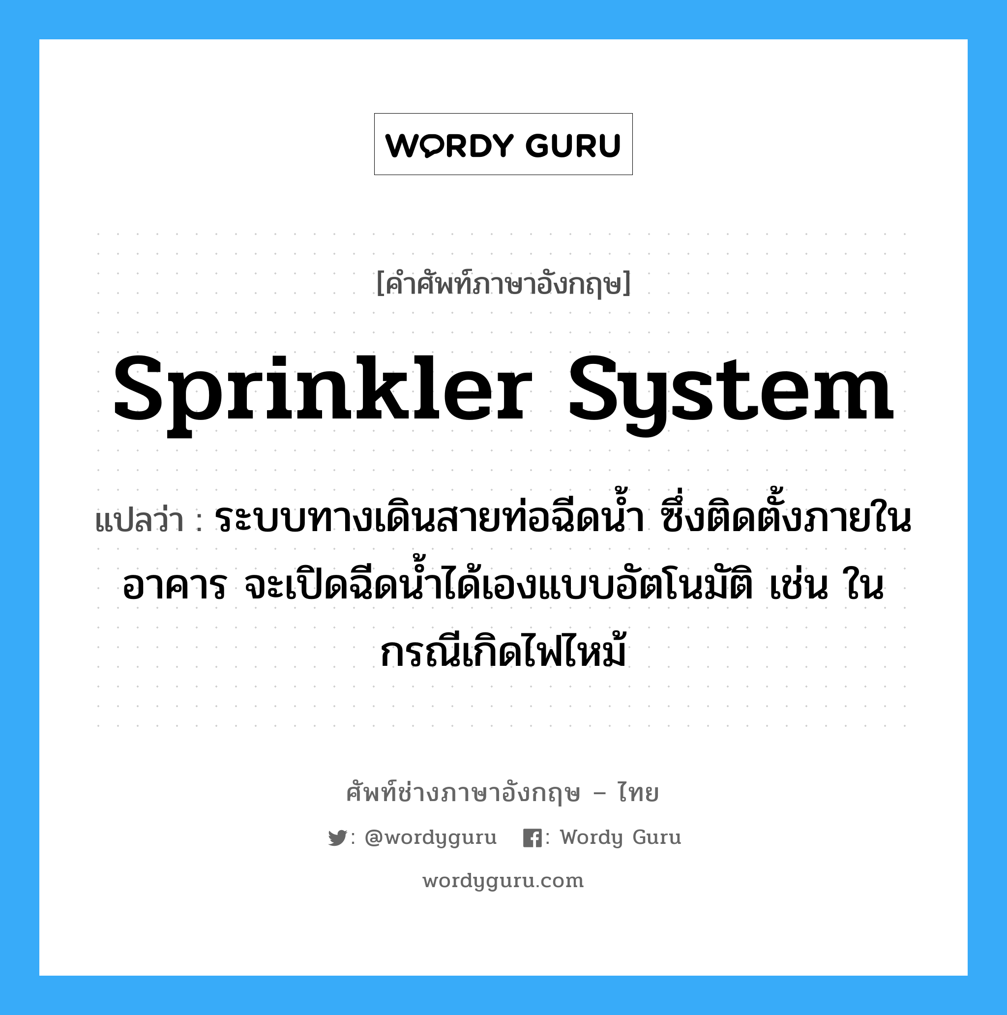 sprinkler system แปลว่า?, คำศัพท์ช่างภาษาอังกฤษ - ไทย sprinkler system คำศัพท์ภาษาอังกฤษ sprinkler system แปลว่า ระบบทางเดินสายท่อฉีดน้ำ ซึ่งติดตั้งภายในอาคาร จะเปิดฉีดน้ำได้เองแบบอัตโนมัติ เช่น ในกรณีเกิดไฟไหม้