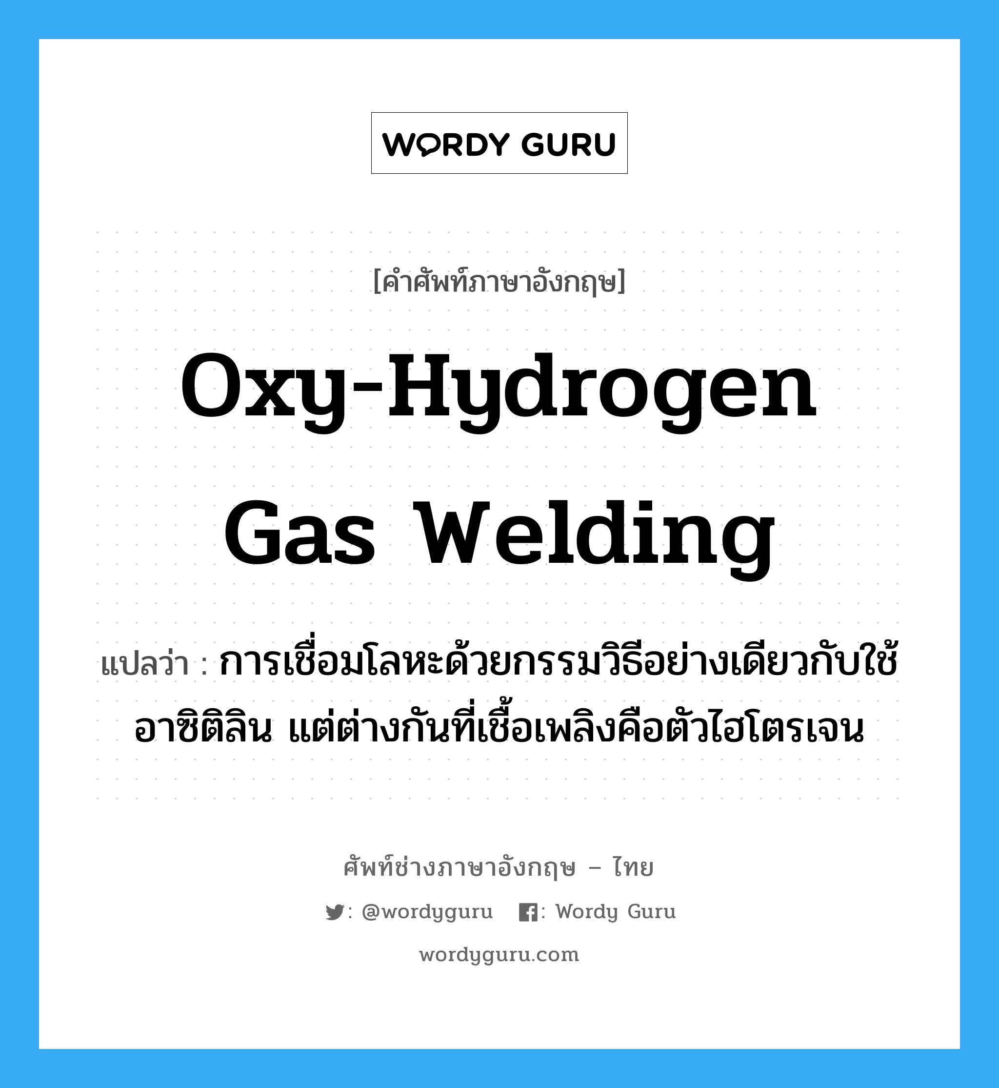 oxy-hydrogen gas welding แปลว่า?, คำศัพท์ช่างภาษาอังกฤษ - ไทย oxy-hydrogen gas welding คำศัพท์ภาษาอังกฤษ oxy-hydrogen gas welding แปลว่า การเชื่อมโลหะด้วยกรรมวิธีอย่างเดียวกับใช้อาซิติลิน แต่ต่างกันที่เชื้อเพลิงคือตัวไฮโตรเจน