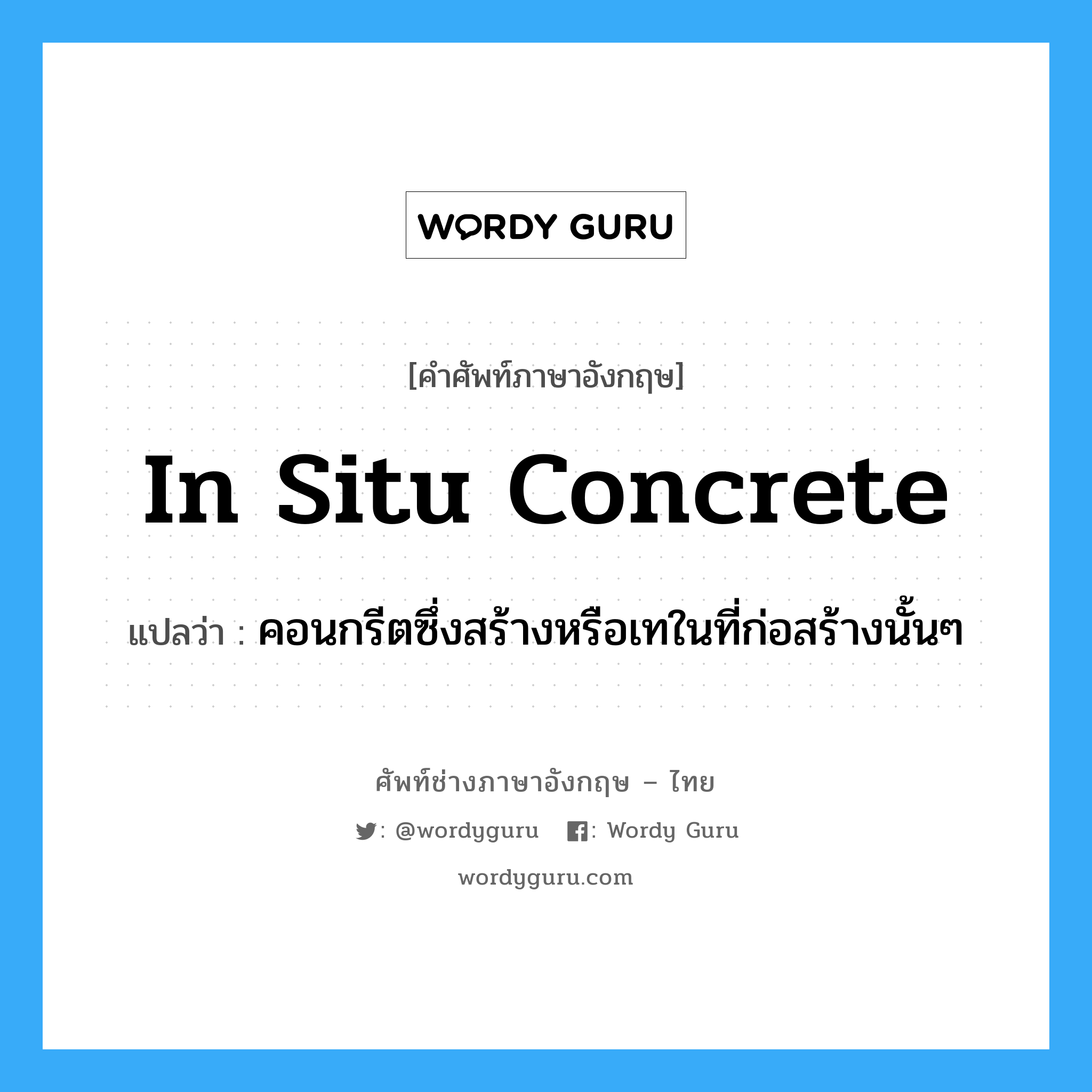 in-situ concrete แปลว่า?, คำศัพท์ช่างภาษาอังกฤษ - ไทย in situ concrete คำศัพท์ภาษาอังกฤษ in situ concrete แปลว่า คอนกรีตซึ่งสร้างหรือเทในที่ก่อสร้างนั้นๆ