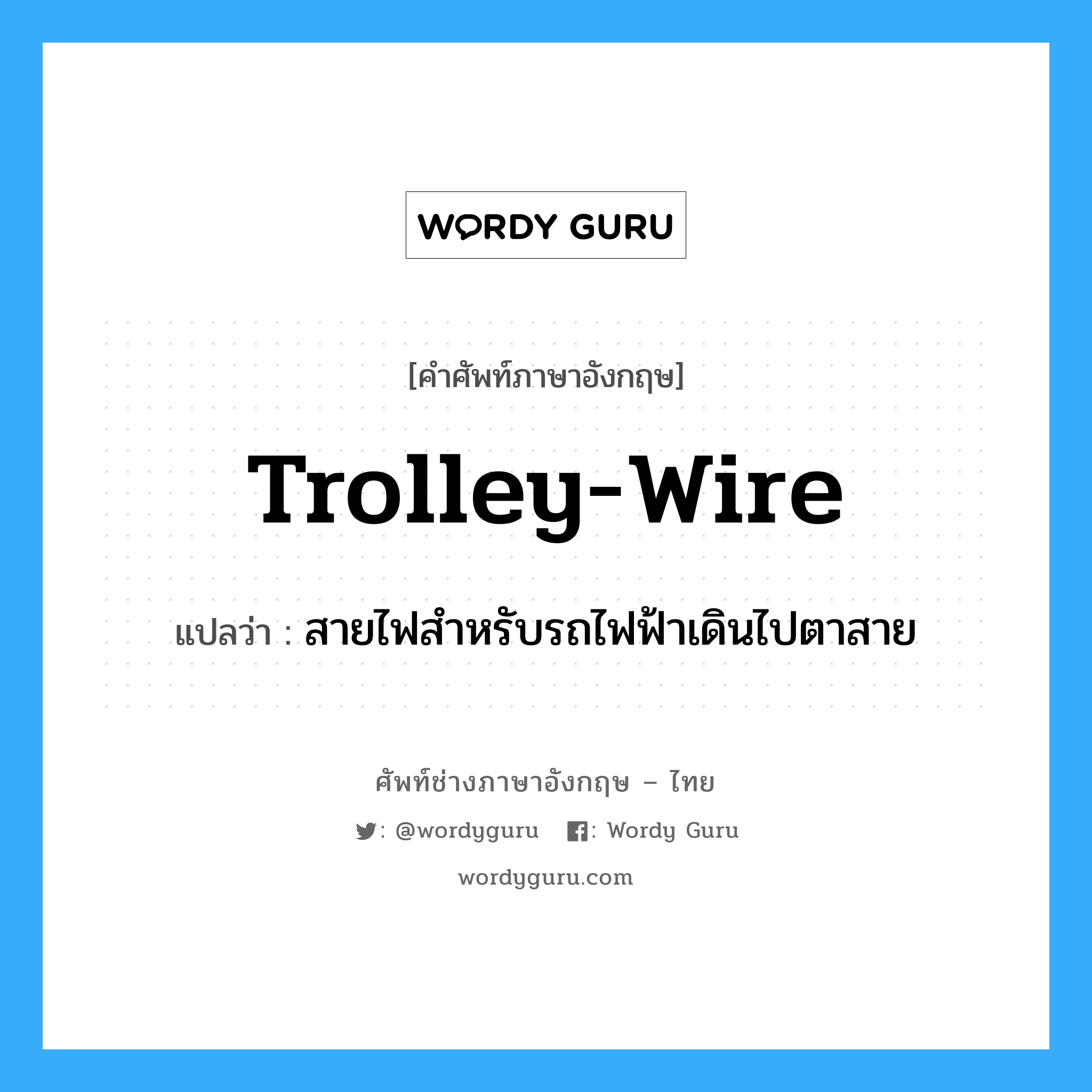 trolley-wire แปลว่า?, คำศัพท์ช่างภาษาอังกฤษ - ไทย trolley-wire คำศัพท์ภาษาอังกฤษ trolley-wire แปลว่า สายไฟสำหรับรถไฟฟ้าเดินไปตาสาย