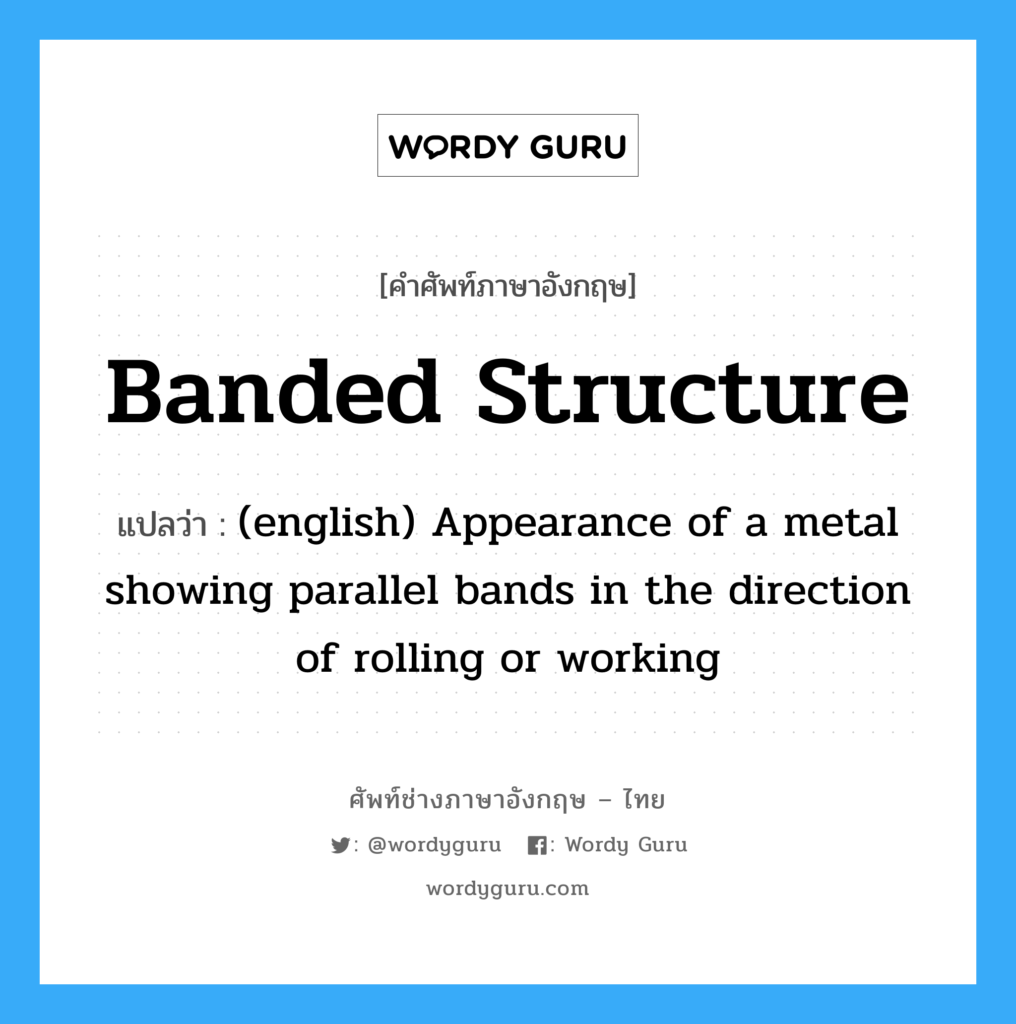 (english) Appearance of a metal showing parallel bands in the direction of rolling or working ภาษาอังกฤษ?, คำศัพท์ช่างภาษาอังกฤษ - ไทย (english) Appearance of a metal showing parallel bands in the direction of rolling or working คำศัพท์ภาษาอังกฤษ (english) Appearance of a metal showing parallel bands in the direction of rolling or working แปลว่า Banded Structure