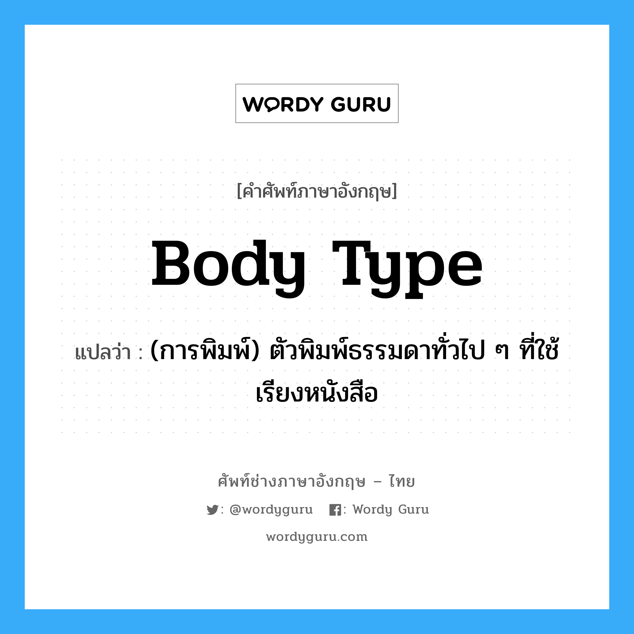 body type แปลว่า?, คำศัพท์ช่างภาษาอังกฤษ - ไทย body type คำศัพท์ภาษาอังกฤษ body type แปลว่า (การพิมพ์) ตัวพิมพ์ธรรมดาทั่วไป ๆ ที่ใช้เรียงหนังสือ