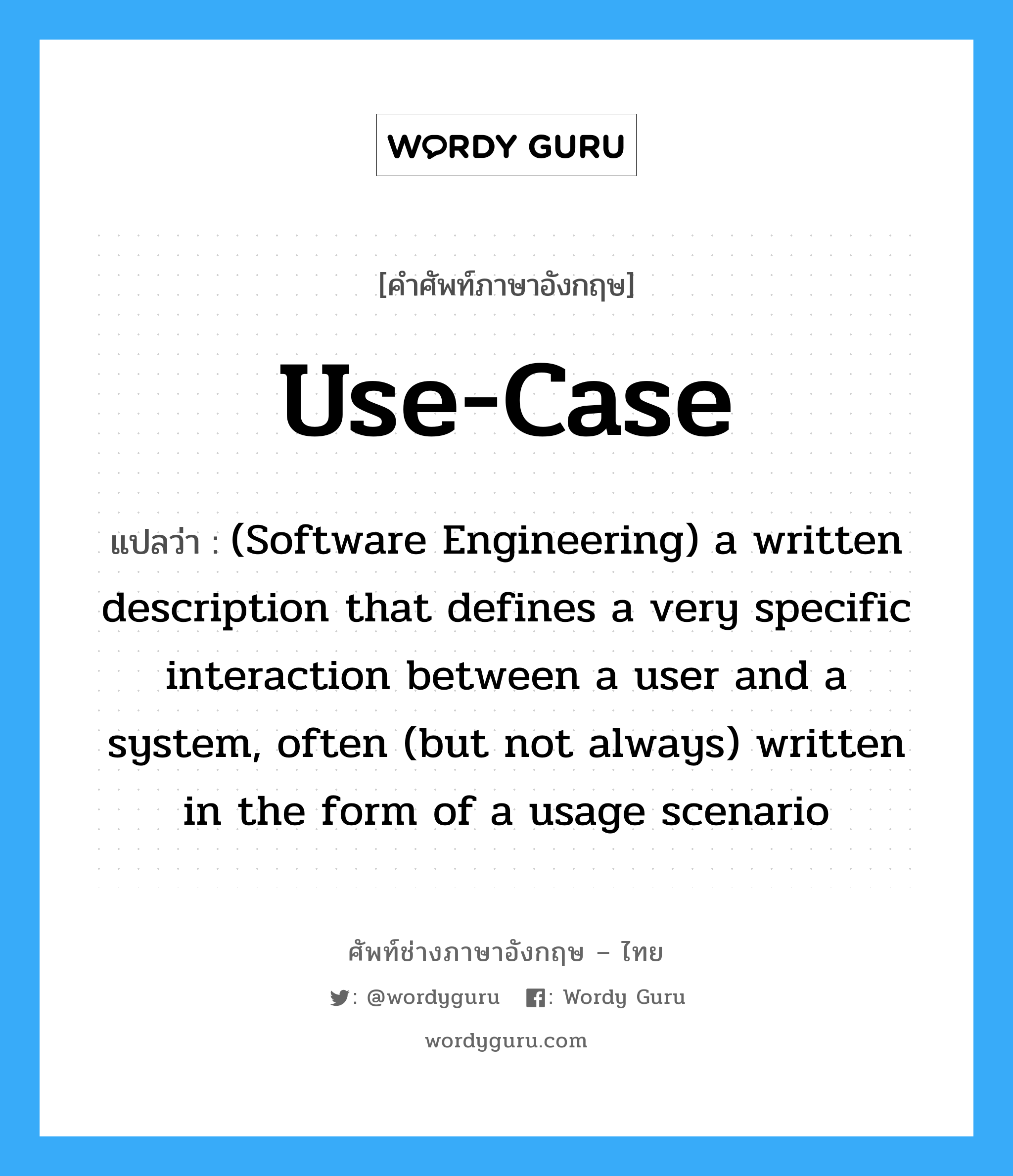 Use-case แปลว่า?, คำศัพท์ช่างภาษาอังกฤษ - ไทย Use-case คำศัพท์ภาษาอังกฤษ Use-case แปลว่า (Software Engineering) a written description that defines a very specific interaction between a user and a system, often (but not always) written in the form of a usage scenario