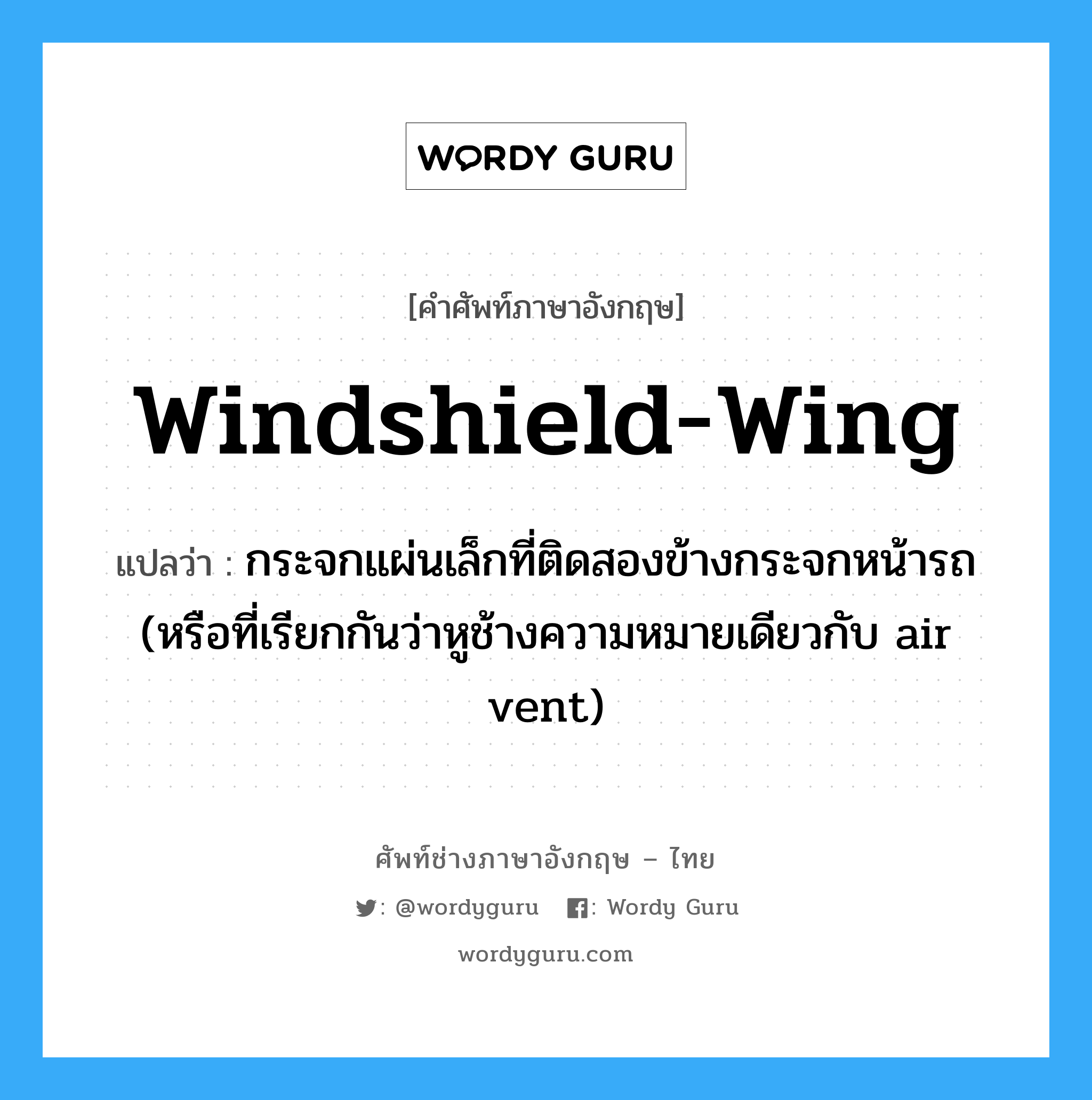 windshield-wing แปลว่า?, คำศัพท์ช่างภาษาอังกฤษ - ไทย windshield-wing คำศัพท์ภาษาอังกฤษ windshield-wing แปลว่า กระจกแผ่นเล็กที่ติดสองข้างกระจกหน้ารถ (หรือที่เรียกกันว่าหูช้างความหมายเดียวกับ air vent)