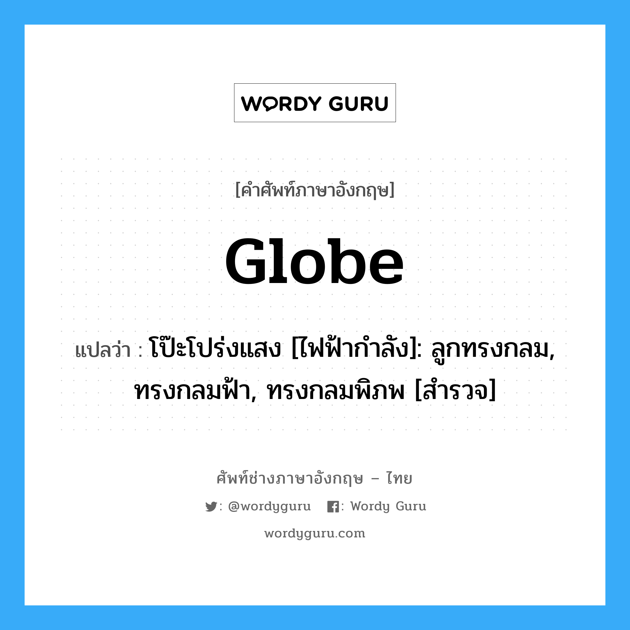 globe แปลว่า?, คำศัพท์ช่างภาษาอังกฤษ - ไทย globe คำศัพท์ภาษาอังกฤษ globe แปลว่า โป๊ะโปร่งแสง [ไฟฟ้ากำลัง]: ลูกทรงกลม, ทรงกลมฟ้า, ทรงกลมพิภพ [สำรวจ]