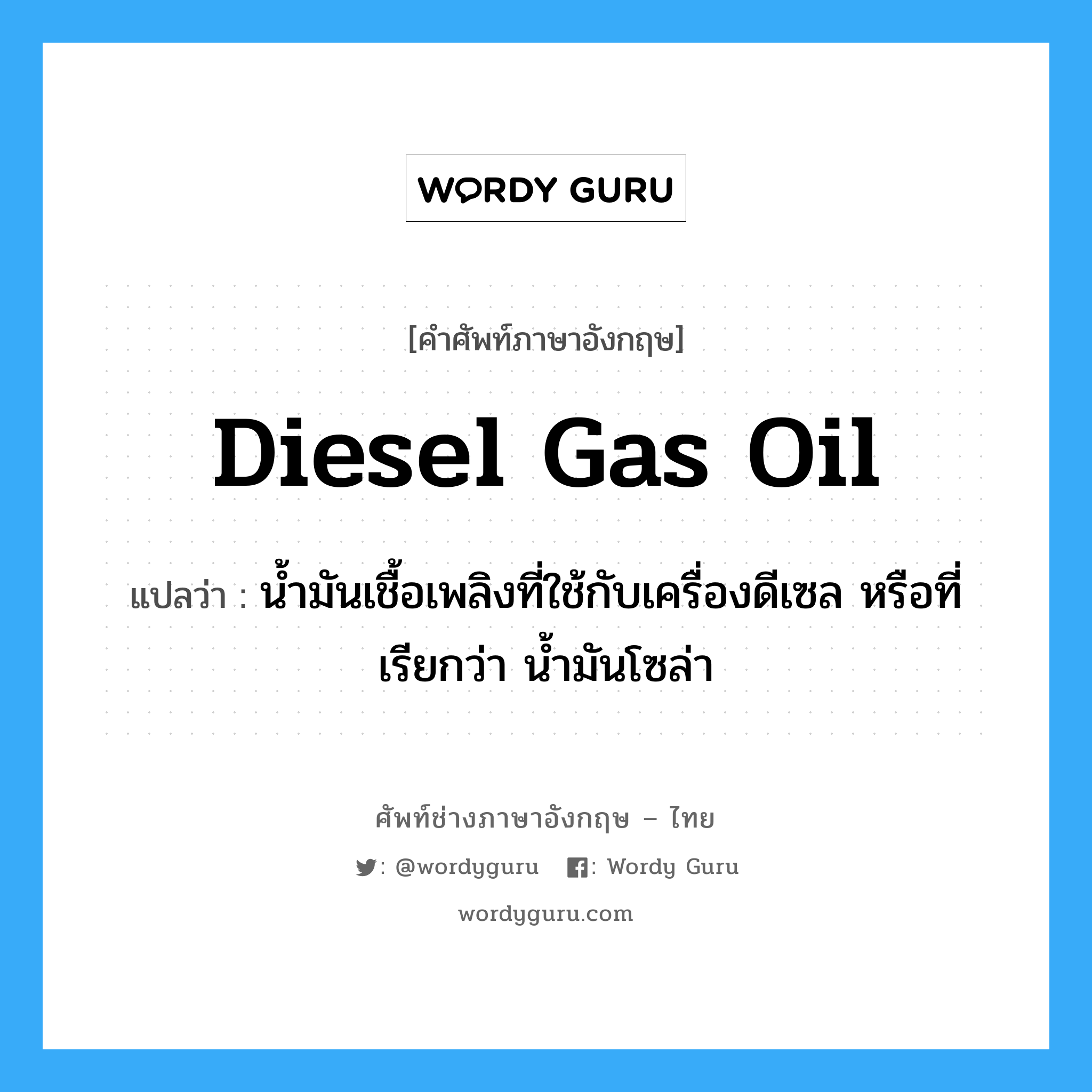 diesel gas oil แปลว่า?, คำศัพท์ช่างภาษาอังกฤษ - ไทย diesel gas oil คำศัพท์ภาษาอังกฤษ diesel gas oil แปลว่า น้ำมันเชื้อเพลิงที่ใช้กับเครื่องดีเซล หรือที่เรียกว่า น้ำมันโซล่า