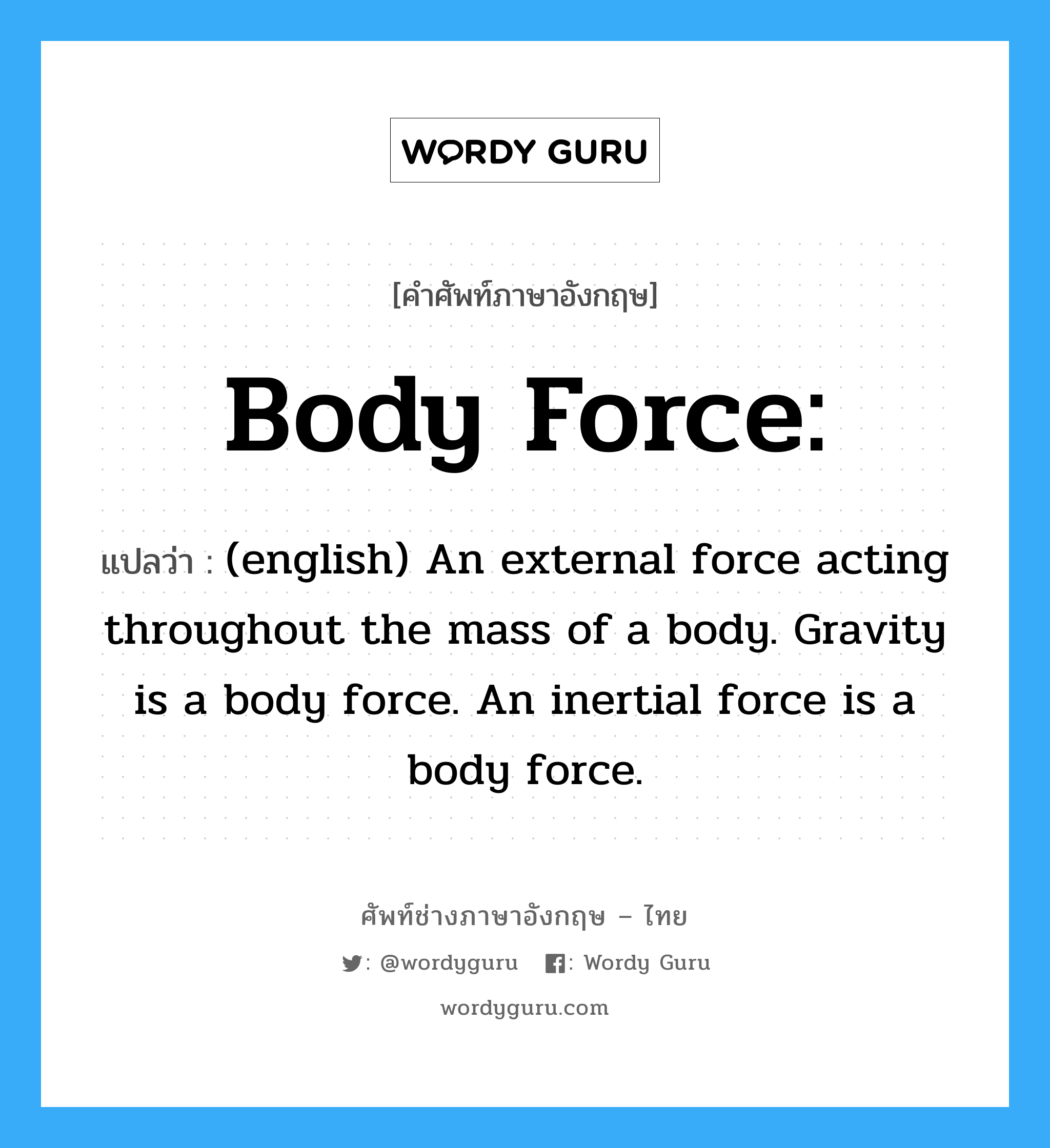Body force: แปลว่า?, คำศัพท์ช่างภาษาอังกฤษ - ไทย Body force: คำศัพท์ภาษาอังกฤษ Body force: แปลว่า (english) An external force acting throughout the mass of a body. Gravity is a body force. An inertial force is a body force.
