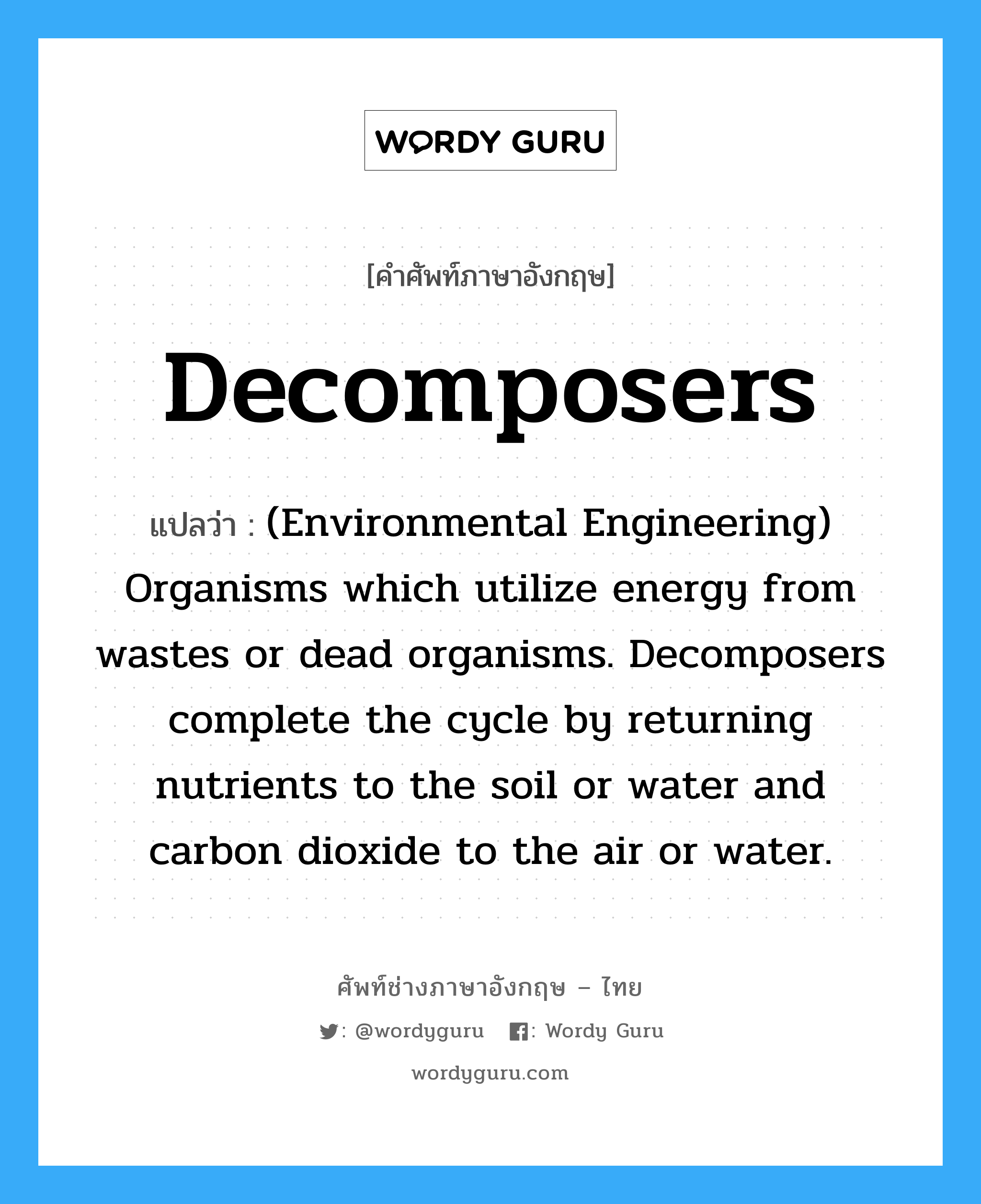 Decomposers แปลว่า?, คำศัพท์ช่างภาษาอังกฤษ - ไทย Decomposers คำศัพท์ภาษาอังกฤษ Decomposers แปลว่า (Environmental Engineering) Organisms which utilize energy from wastes or dead organisms. Decomposers complete the cycle by returning nutrients to the soil or water and carbon dioxide to the air or water.