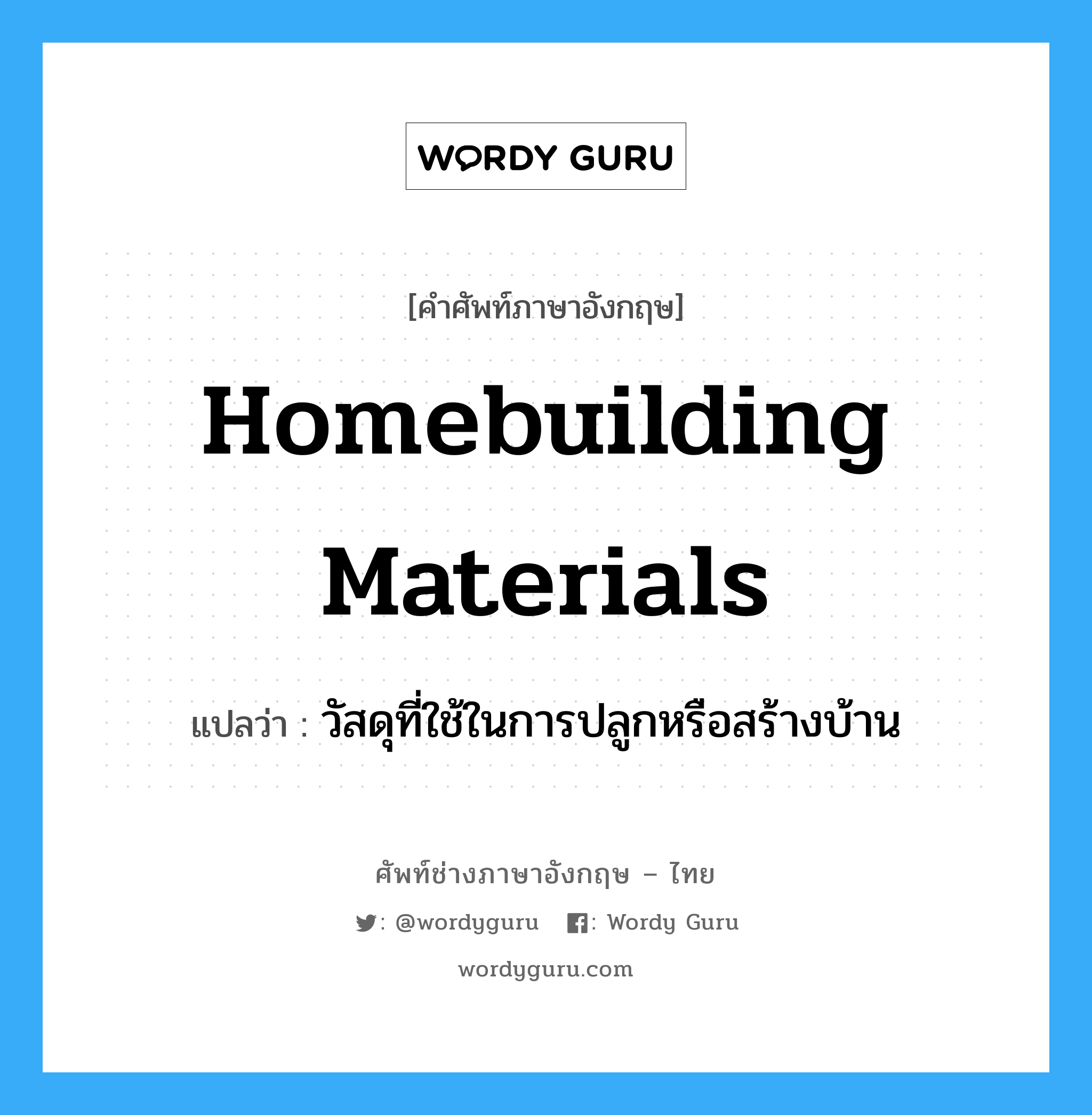 homebuilding materials แปลว่า?, คำศัพท์ช่างภาษาอังกฤษ - ไทย homebuilding materials คำศัพท์ภาษาอังกฤษ homebuilding materials แปลว่า วัสดุที่ใช้ในการปลูกหรือสร้างบ้าน