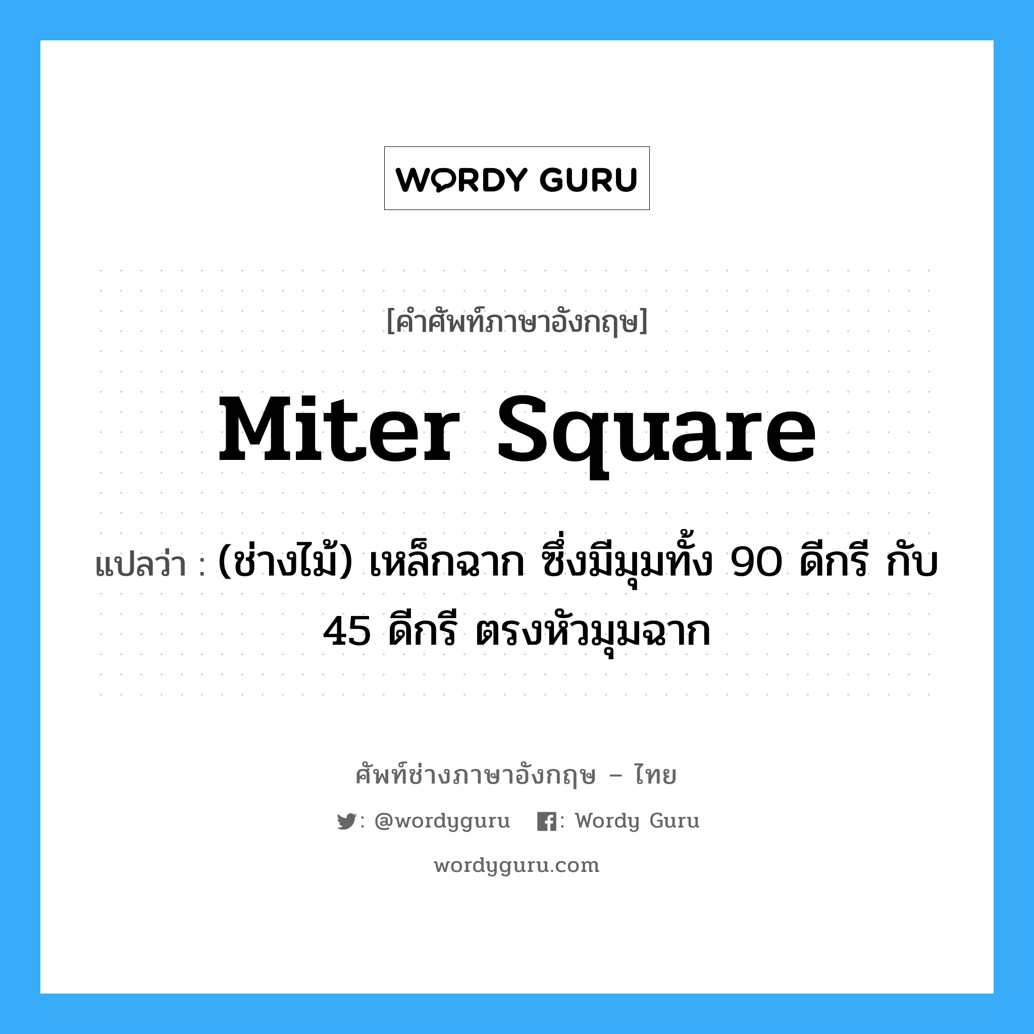 miter square แปลว่า?, คำศัพท์ช่างภาษาอังกฤษ - ไทย miter square คำศัพท์ภาษาอังกฤษ miter square แปลว่า (ช่างไม้) เหล็กฉาก ซึ่งมีมุมทั้ง 90 ดีกรี กับ 45 ดีกรี ตรงหัวมุมฉาก