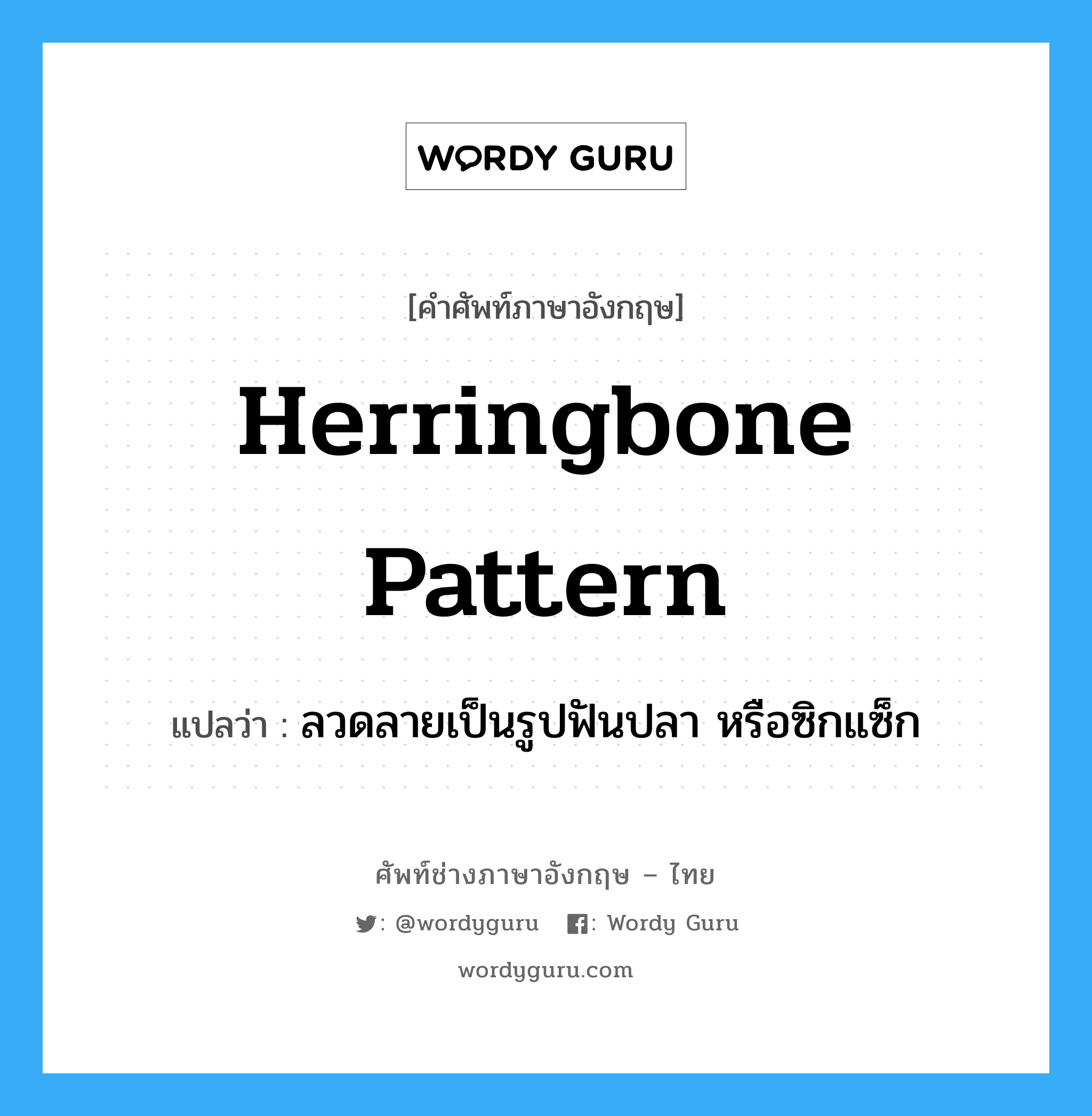 herringbone pattern แปลว่า?, คำศัพท์ช่างภาษาอังกฤษ - ไทย herringbone pattern คำศัพท์ภาษาอังกฤษ herringbone pattern แปลว่า ลวดลายเป็นรูปฟันปลา หรือซิกแซ็ก