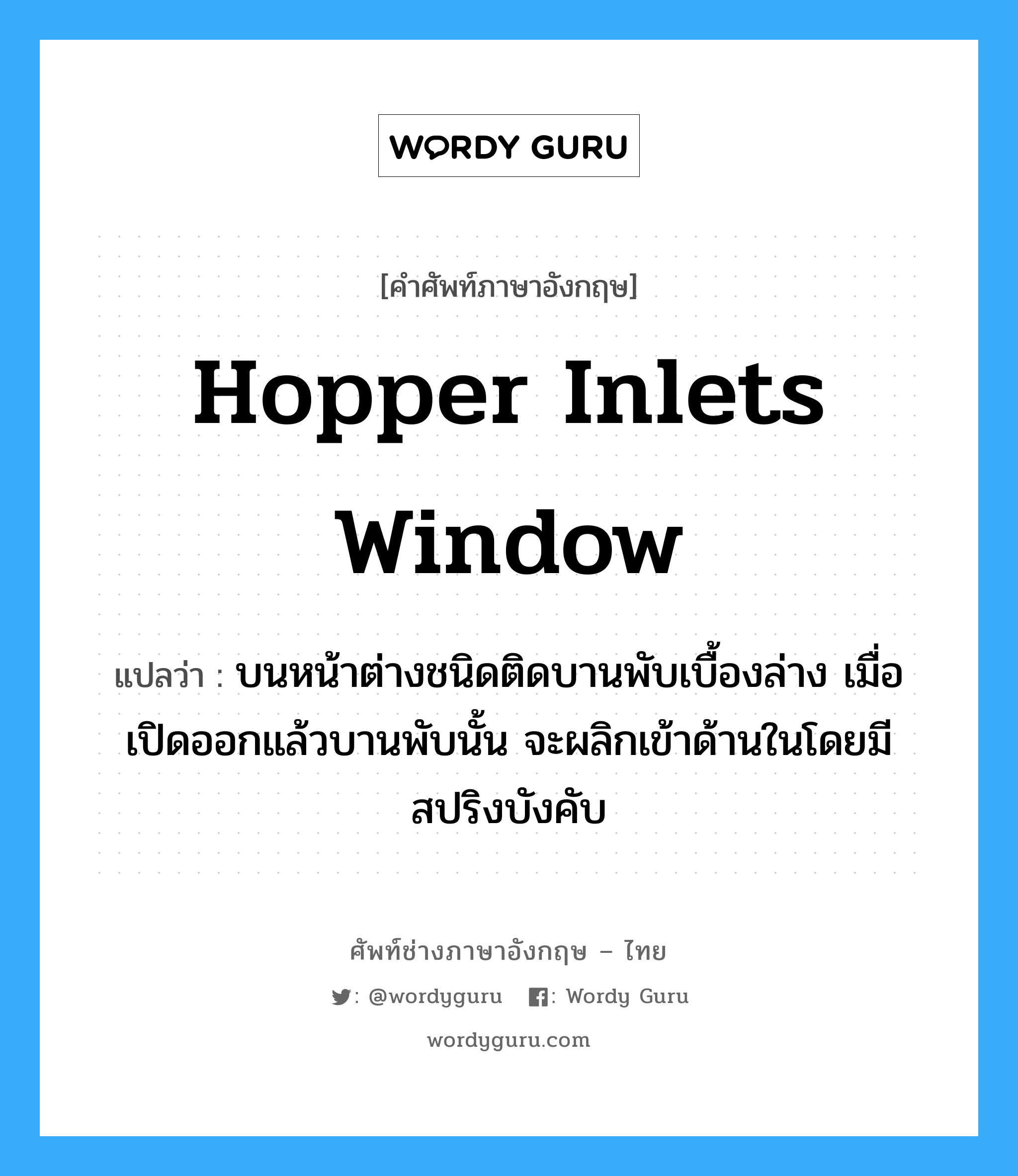 hopper inlets window แปลว่า?, คำศัพท์ช่างภาษาอังกฤษ - ไทย hopper inlets window คำศัพท์ภาษาอังกฤษ hopper inlets window แปลว่า บนหน้าต่างชนิดติดบานพับเบื้องล่าง เมื่อเปิดออกแล้วบานพับนั้น จะผลิกเข้าด้านในโดยมีสปริงบังคับ