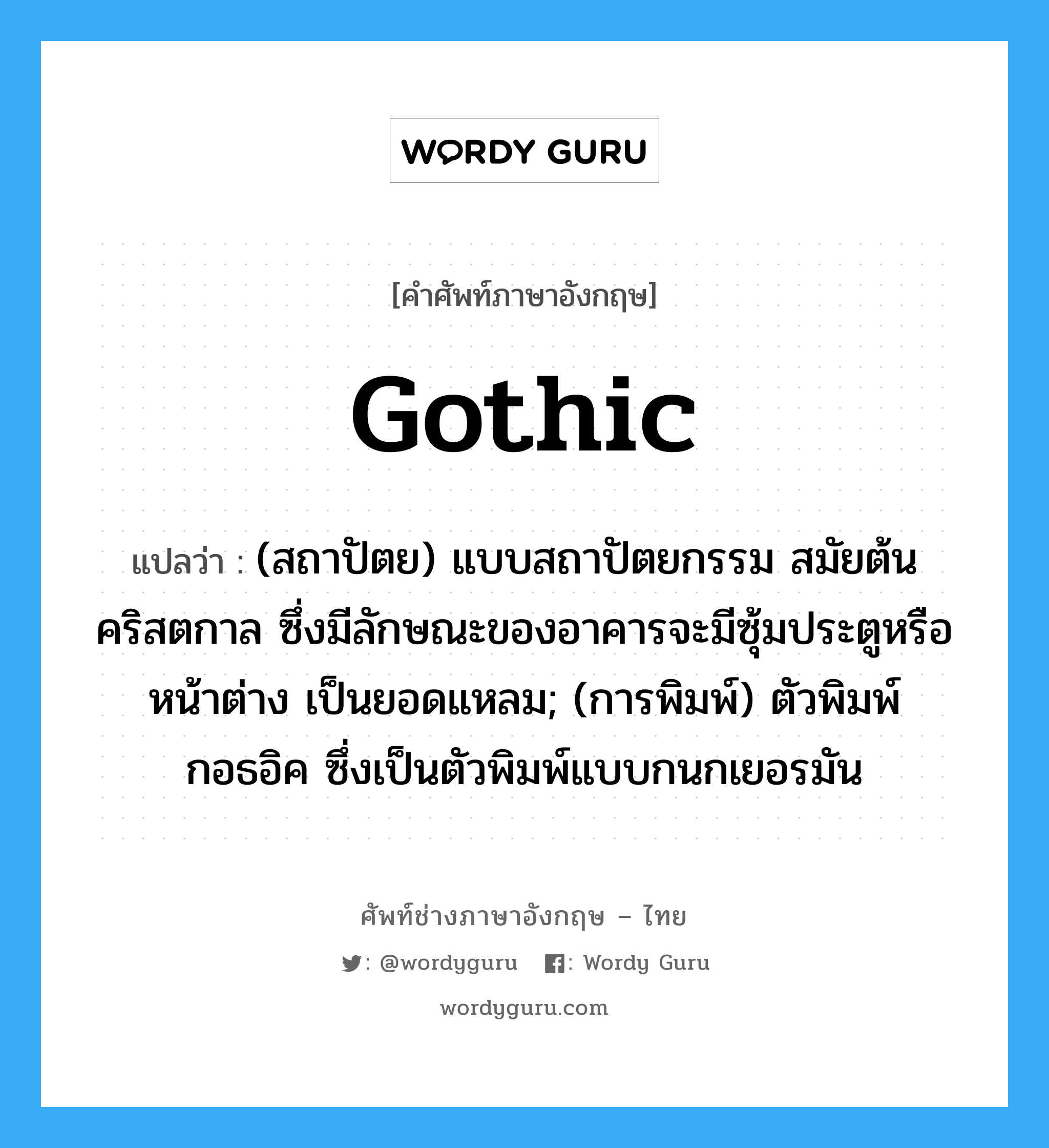 Gothic แปลว่า?, คำศัพท์ช่างภาษาอังกฤษ - ไทย Gothic คำศัพท์ภาษาอังกฤษ Gothic แปลว่า (สถาปัตย) แบบสถาปัตยกรรม สมัยต้นคริสตกาล ซึ่งมีลักษณะของอาคารจะมีซุ้มประตูหรือหน้าต่าง เป็นยอดแหลม; (การพิมพ์) ตัวพิมพ์กอธอิค ซึ่งเป็นตัวพิมพ์แบบกนกเยอรมัน