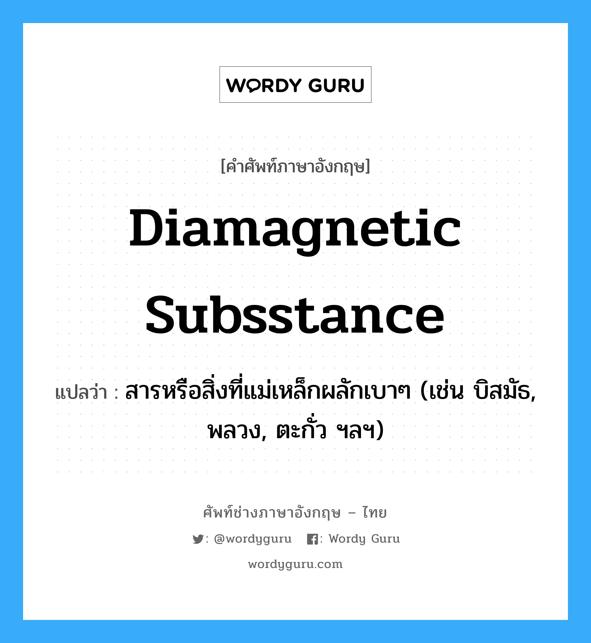 diamagnetic subsstance แปลว่า?, คำศัพท์ช่างภาษาอังกฤษ - ไทย diamagnetic subsstance คำศัพท์ภาษาอังกฤษ diamagnetic subsstance แปลว่า สารหรือสิ่งที่แม่เหล็กผลักเบาๆ (เช่น บิสมัธ, พลวง, ตะกั่ว ฯลฯ)