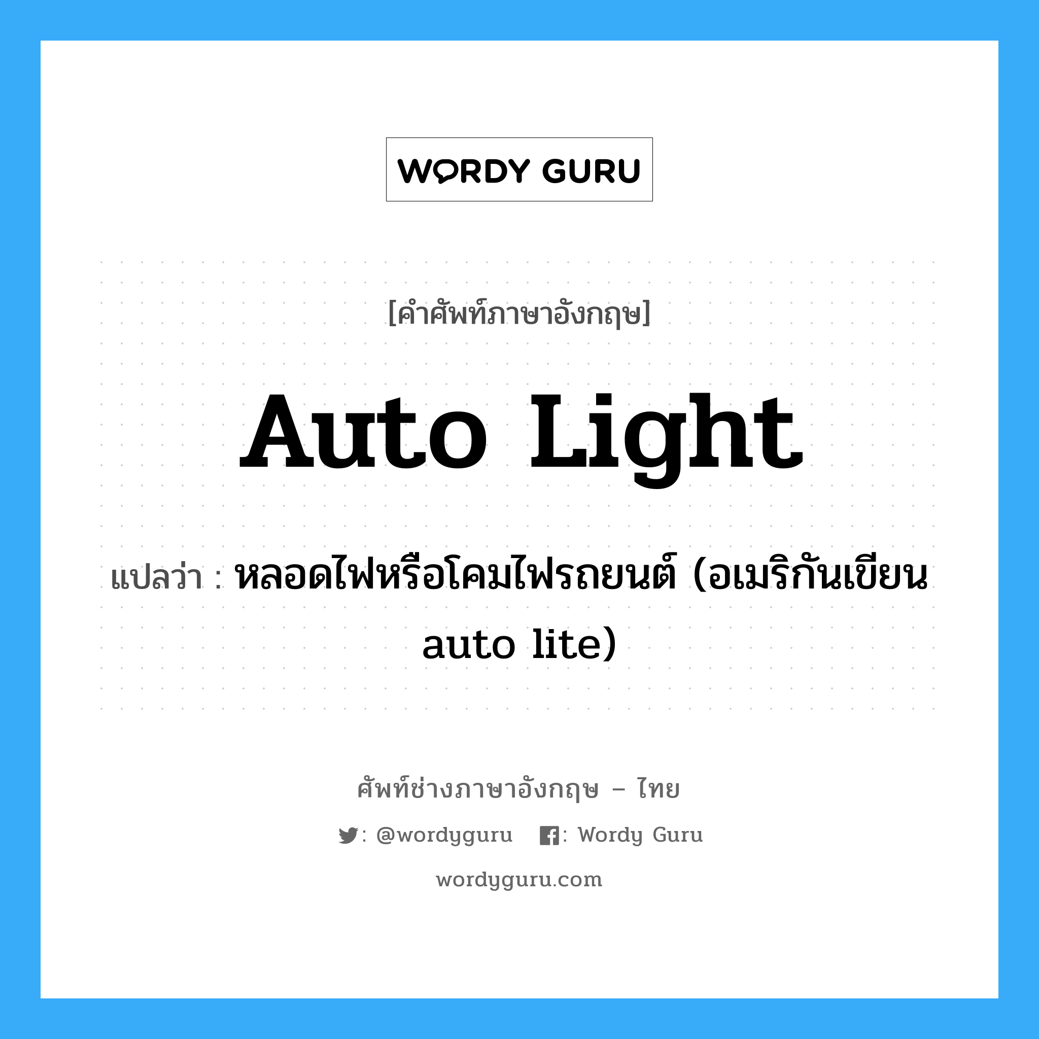 auto light แปลว่า?, คำศัพท์ช่างภาษาอังกฤษ - ไทย auto light คำศัพท์ภาษาอังกฤษ auto light แปลว่า หลอดไฟหรือโคมไฟรถยนต์ (อเมริกันเขียน auto lite)